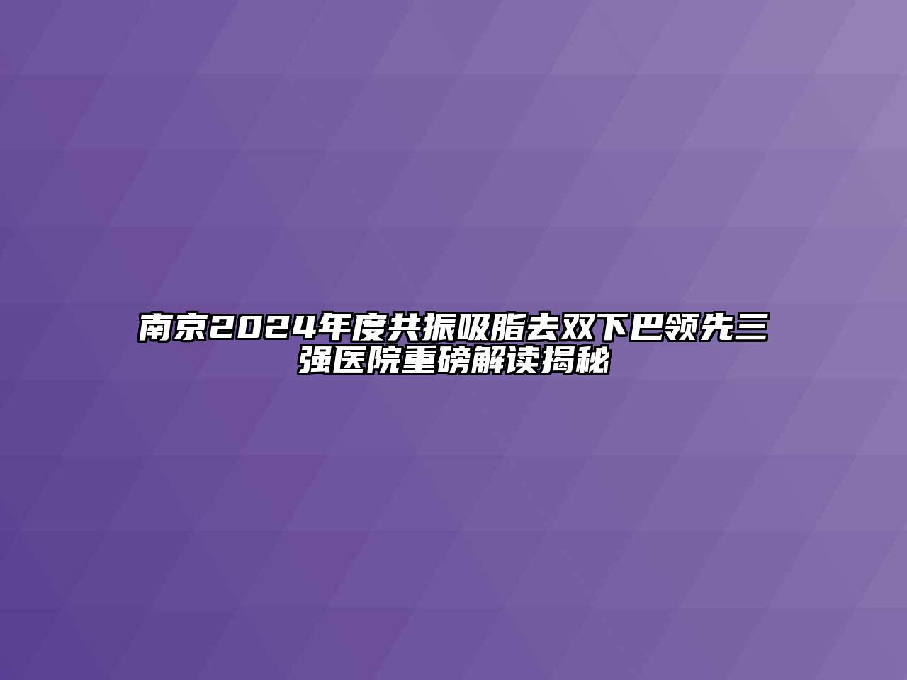 南京2024年度共振吸脂去双下巴领先三强医院重磅解读揭秘