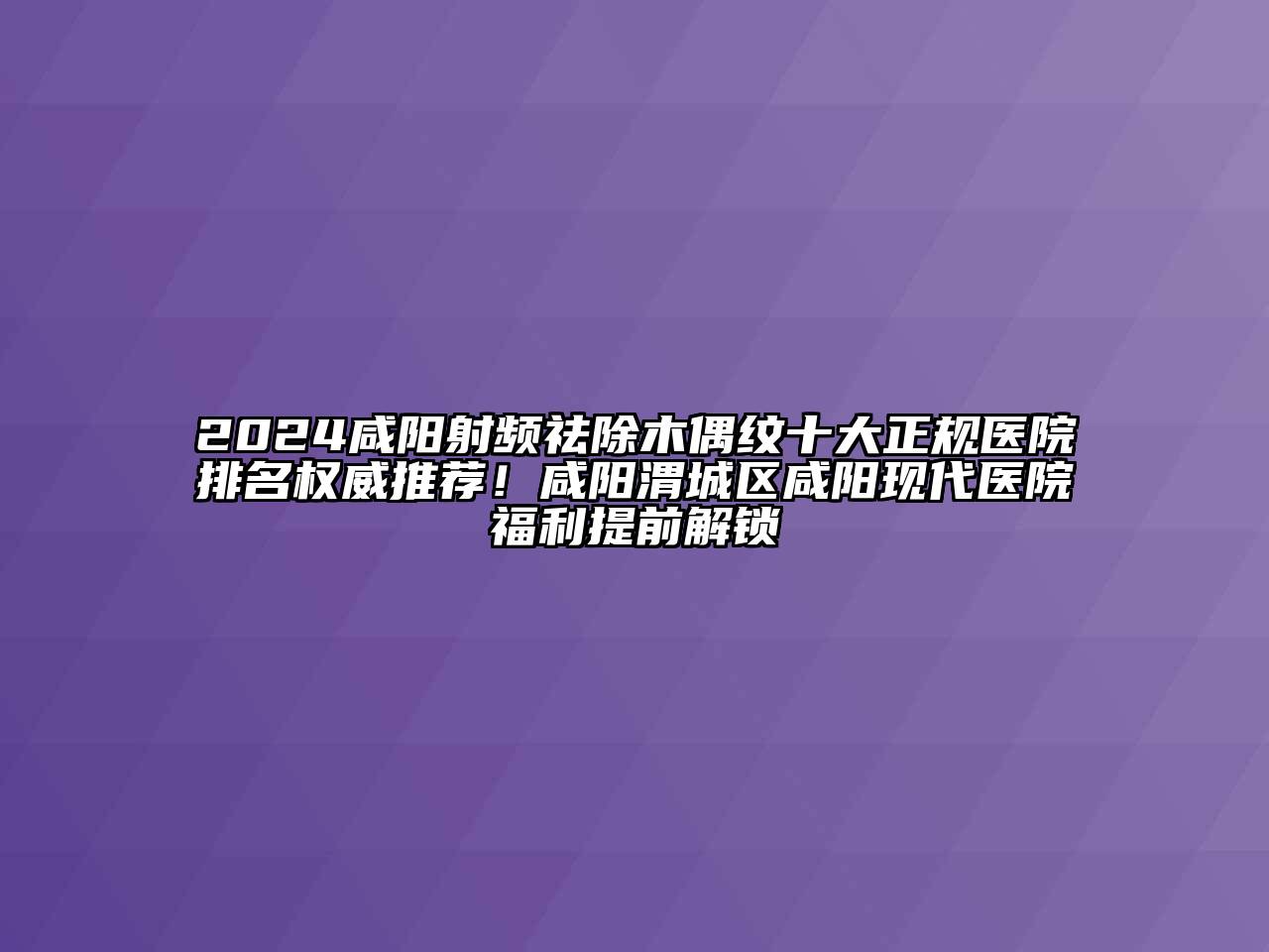 2024咸阳射频祛除木偶纹十大正规医院排名权威推荐！咸阳渭城区咸阳现代医院福利提前解锁