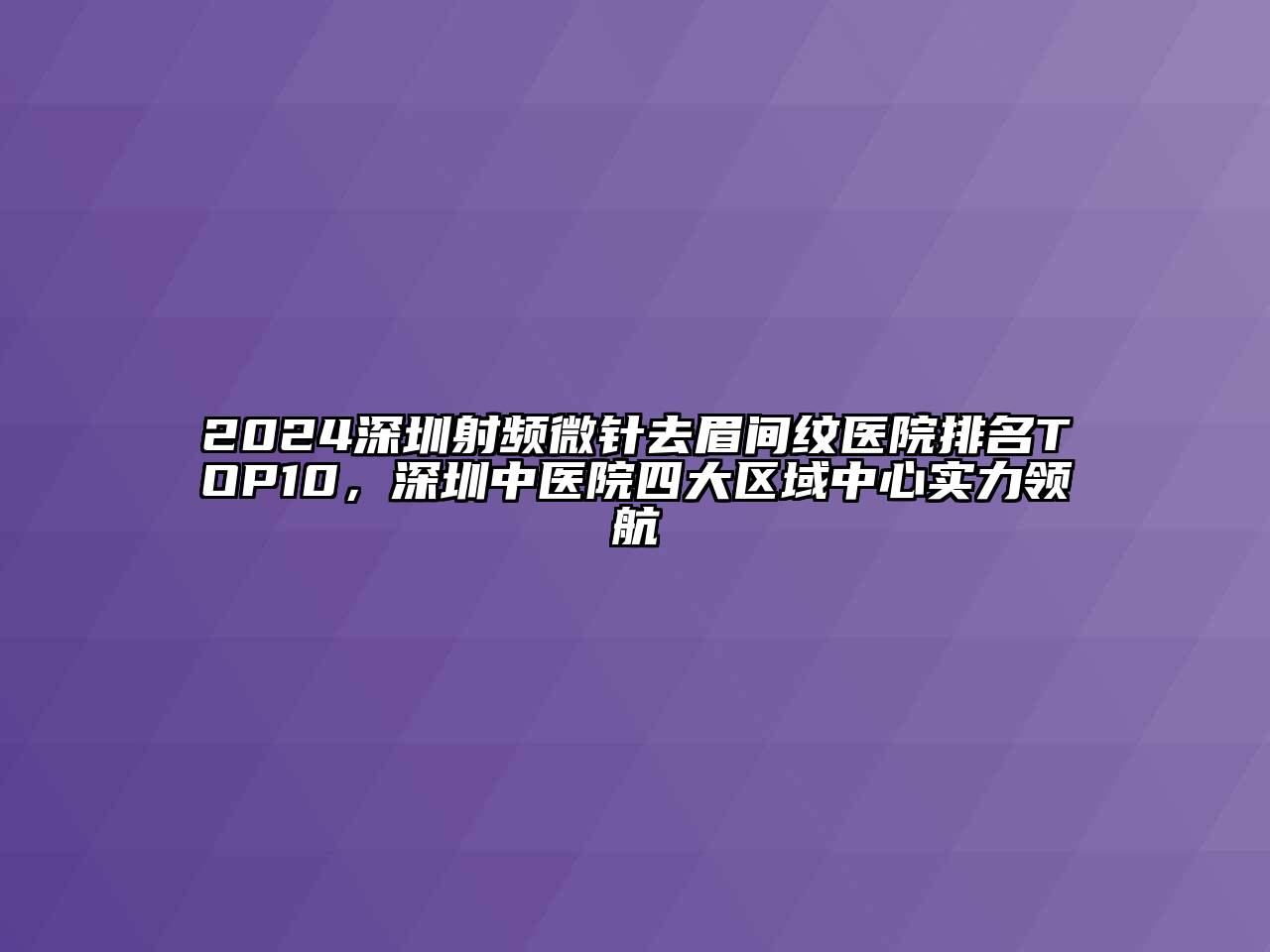 2024深圳射频微针去眉间纹医院排名TOP10，深圳中医院四大区域中心实力领航