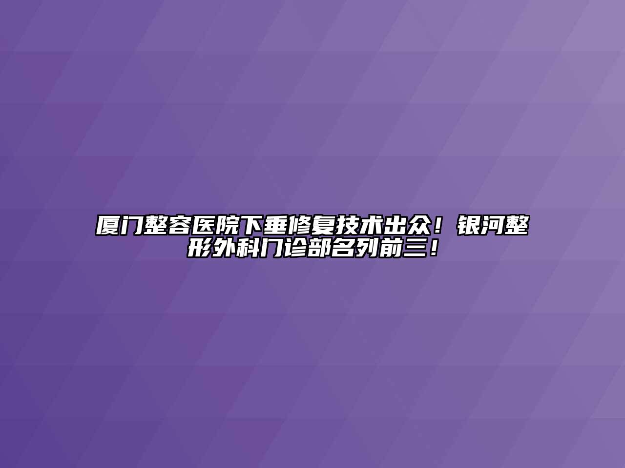 厦门整容医院下垂修复技术出众！银河整形外科门诊部名列前三！