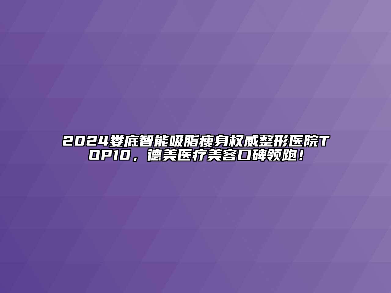 2024娄底智能吸脂瘦身权威整形医院TOP10，德美医疗江南app官方下载苹果版
口碑领跑！