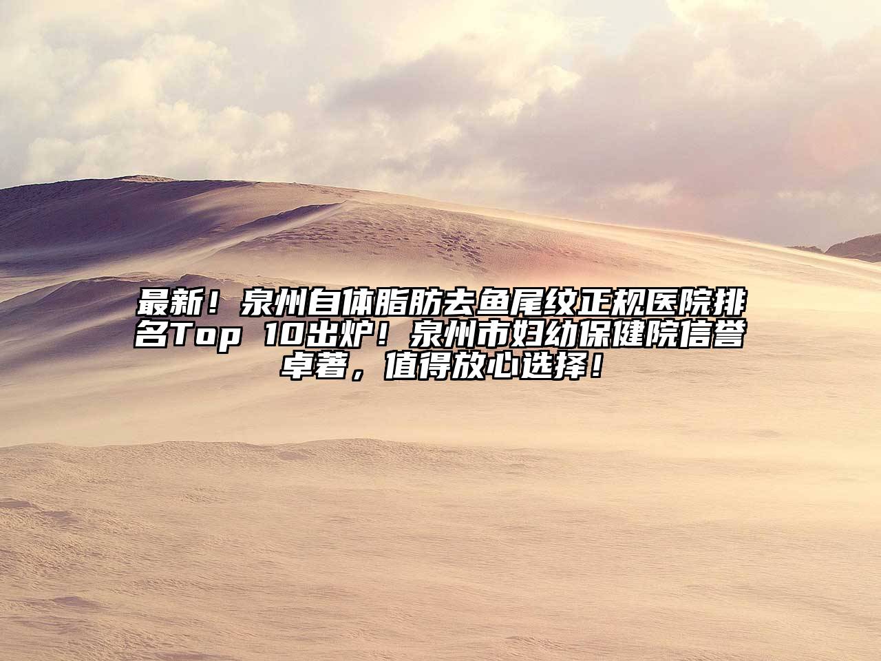 最新！泉州自体脂肪去鱼尾纹正规医院排名Top 10出炉！泉州市妇幼保健院信誉卓著，值得放心选择！