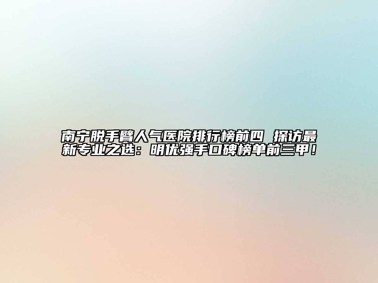 南宁脱手臂人气医院排行榜前四 探访最新专业之选：明优强手口碑榜单前三甲！