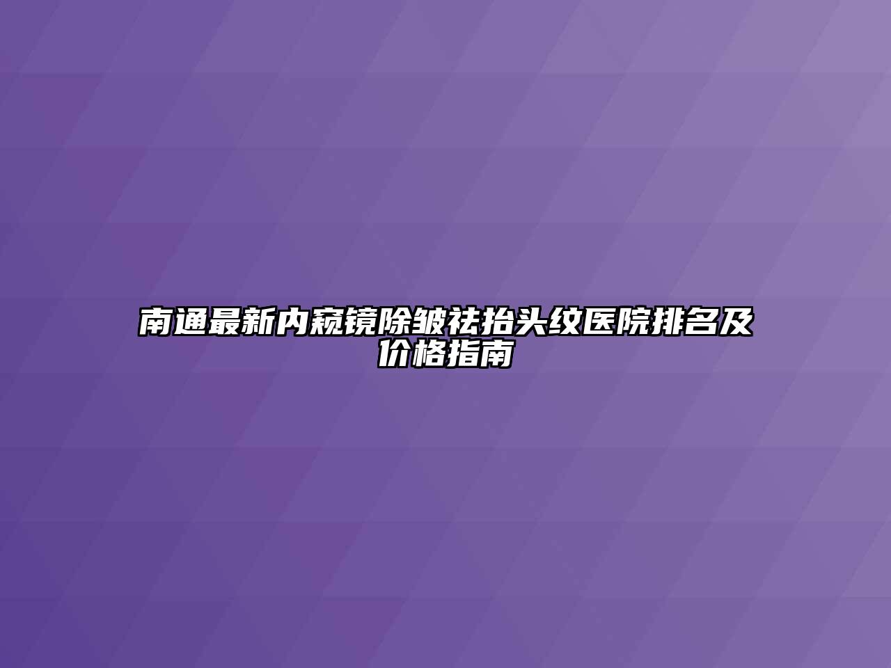 南通最新内窥镜除皱祛抬头纹医院排名及价格指南