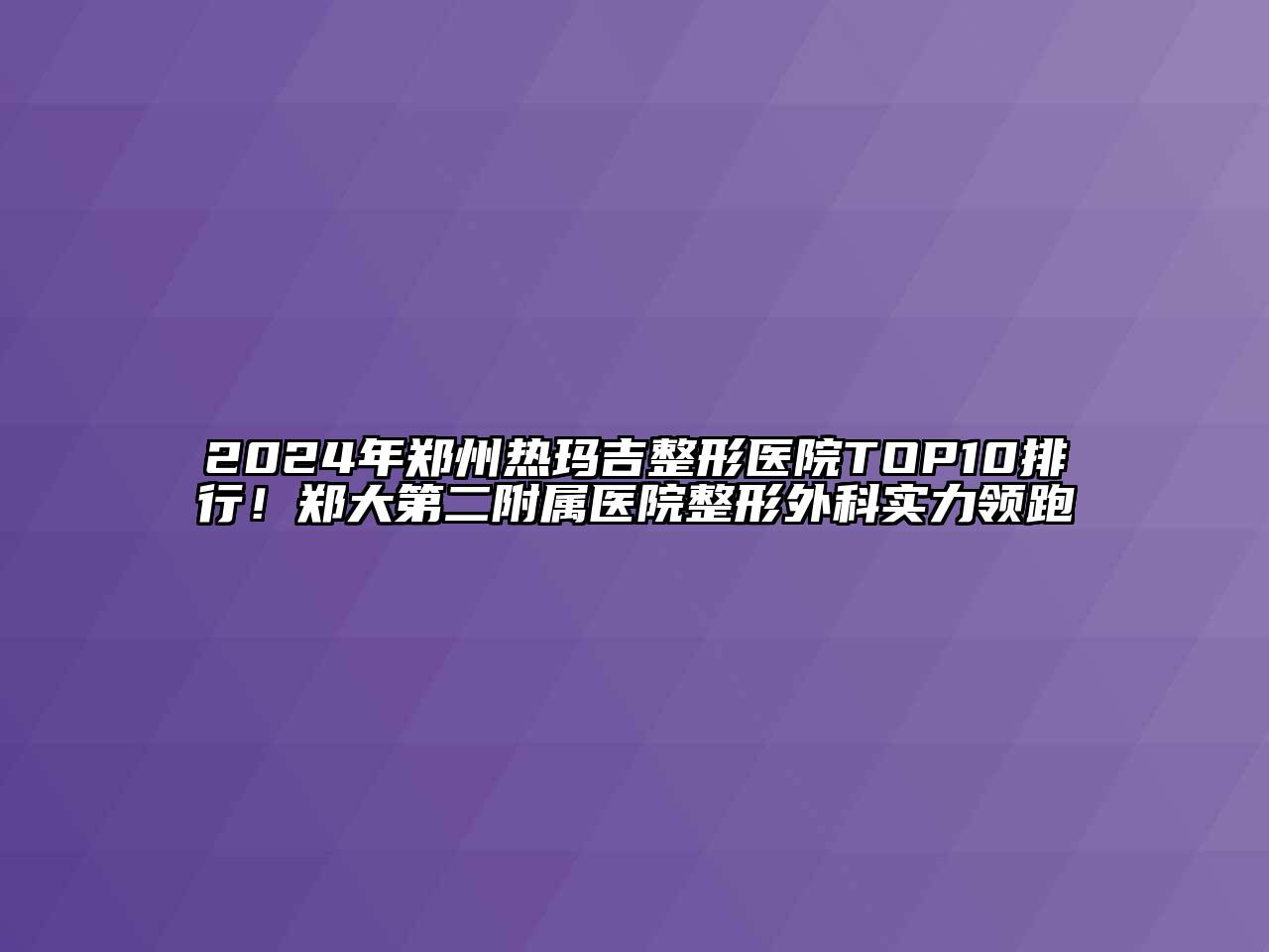 2024年郑州热玛吉整形医院TOP10排行！郑大第二附属医院整形外科实力领跑