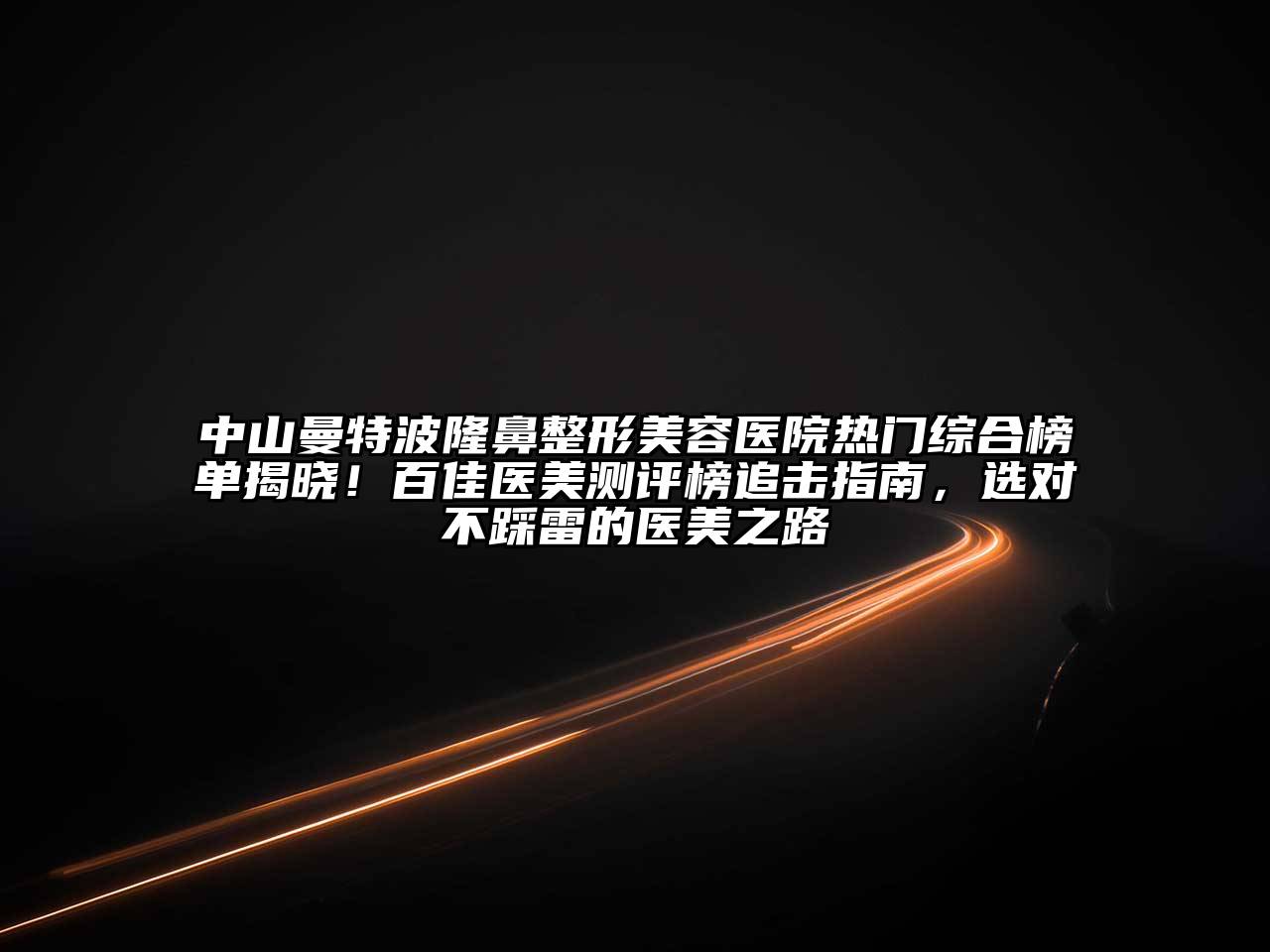 中山曼特波隆鼻江南广告
热门综合榜单揭晓！百佳医美测评榜追击指南，选对不踩雷的医美之路