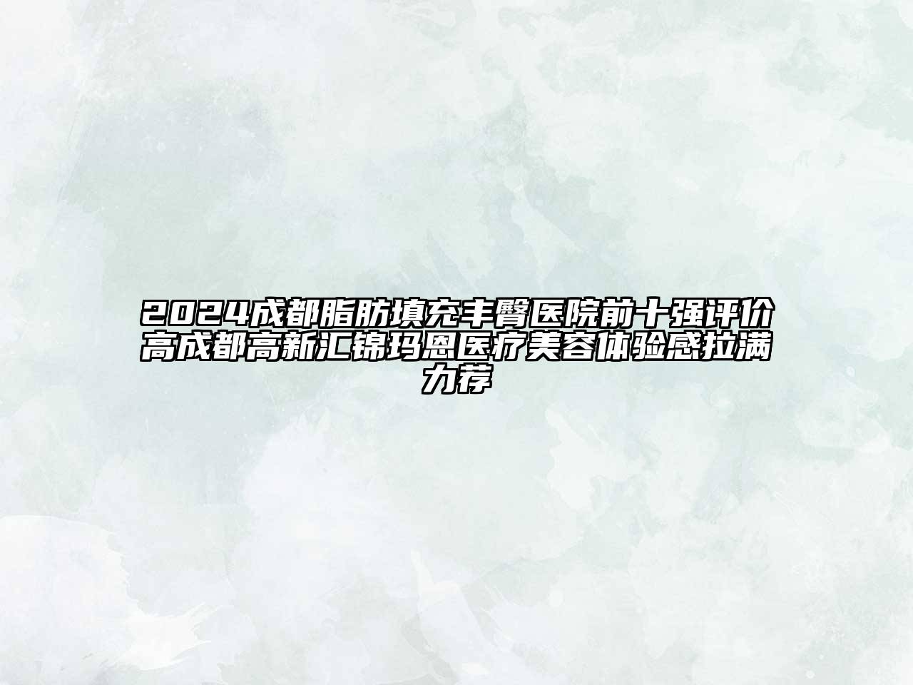 2024成都脂肪填充丰臀医院前十强评价高成都高新汇锦玛恩医疗江南app官方下载苹果版
体验感拉满力荐