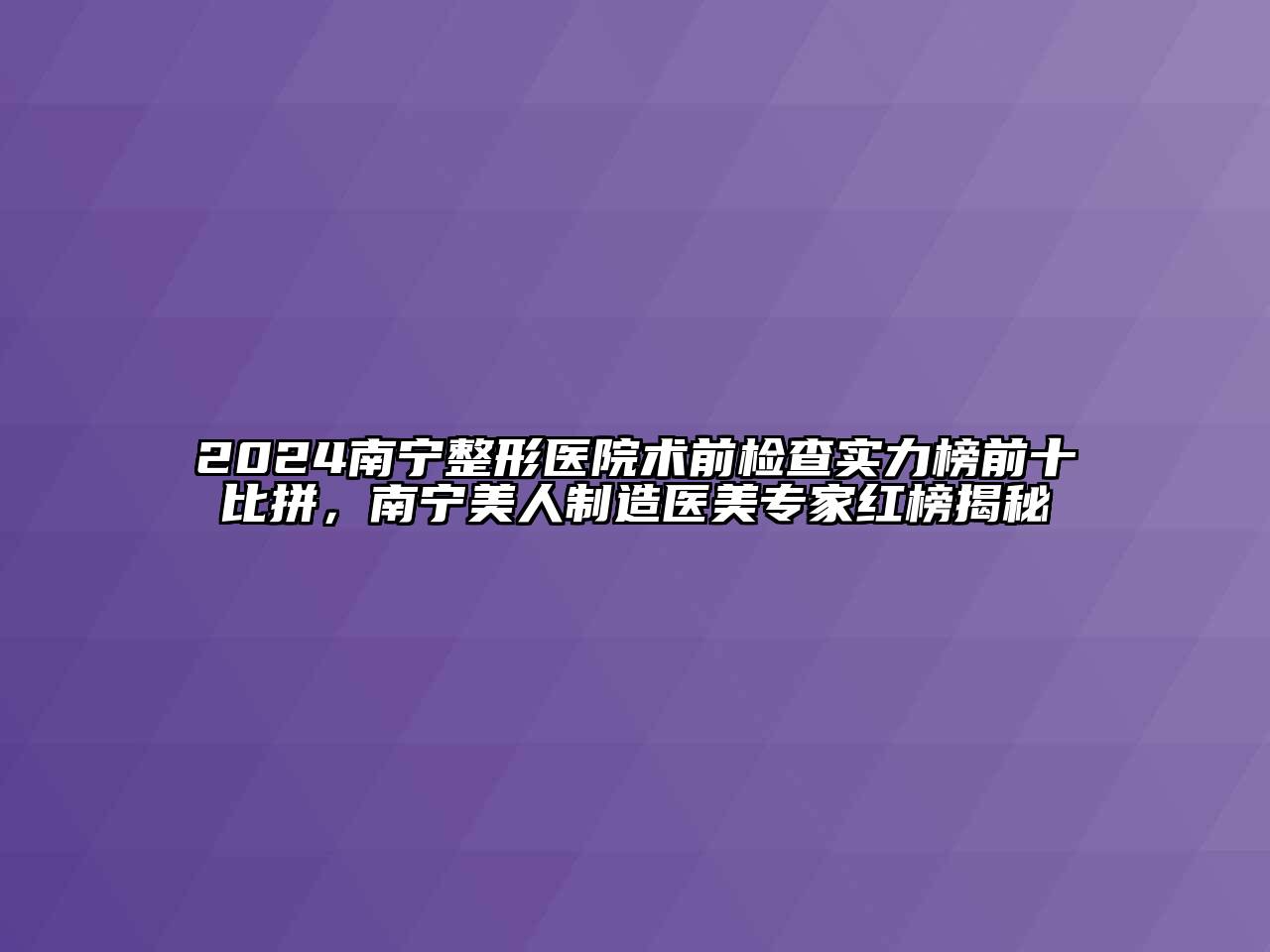 2024南宁整形医院术前检查实力榜前十比拼，南宁美人制造医美专家红榜揭秘