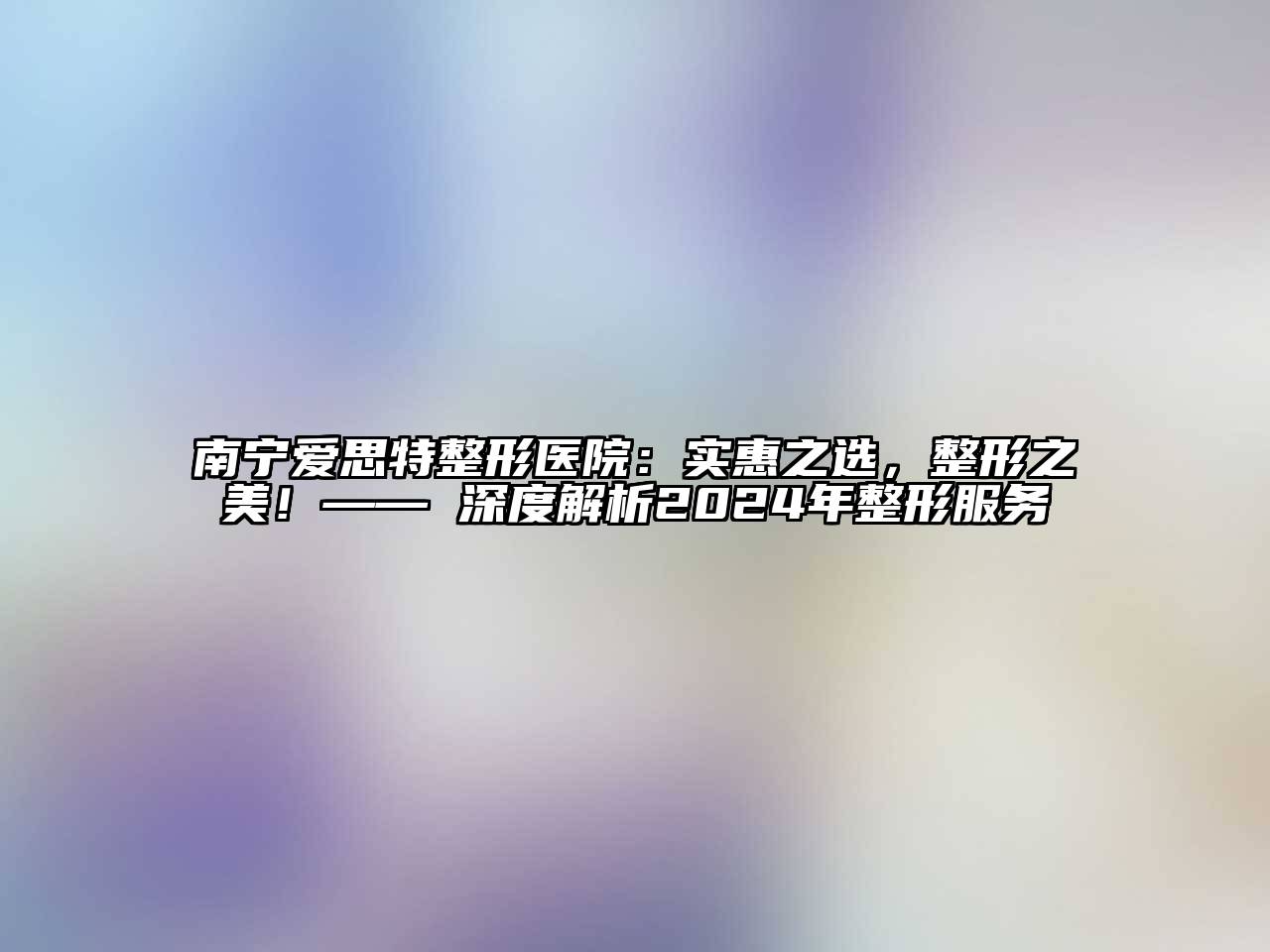 南宁爱思特整形医院：实惠之选，整形之美！—— 深度解析2024年整形服务