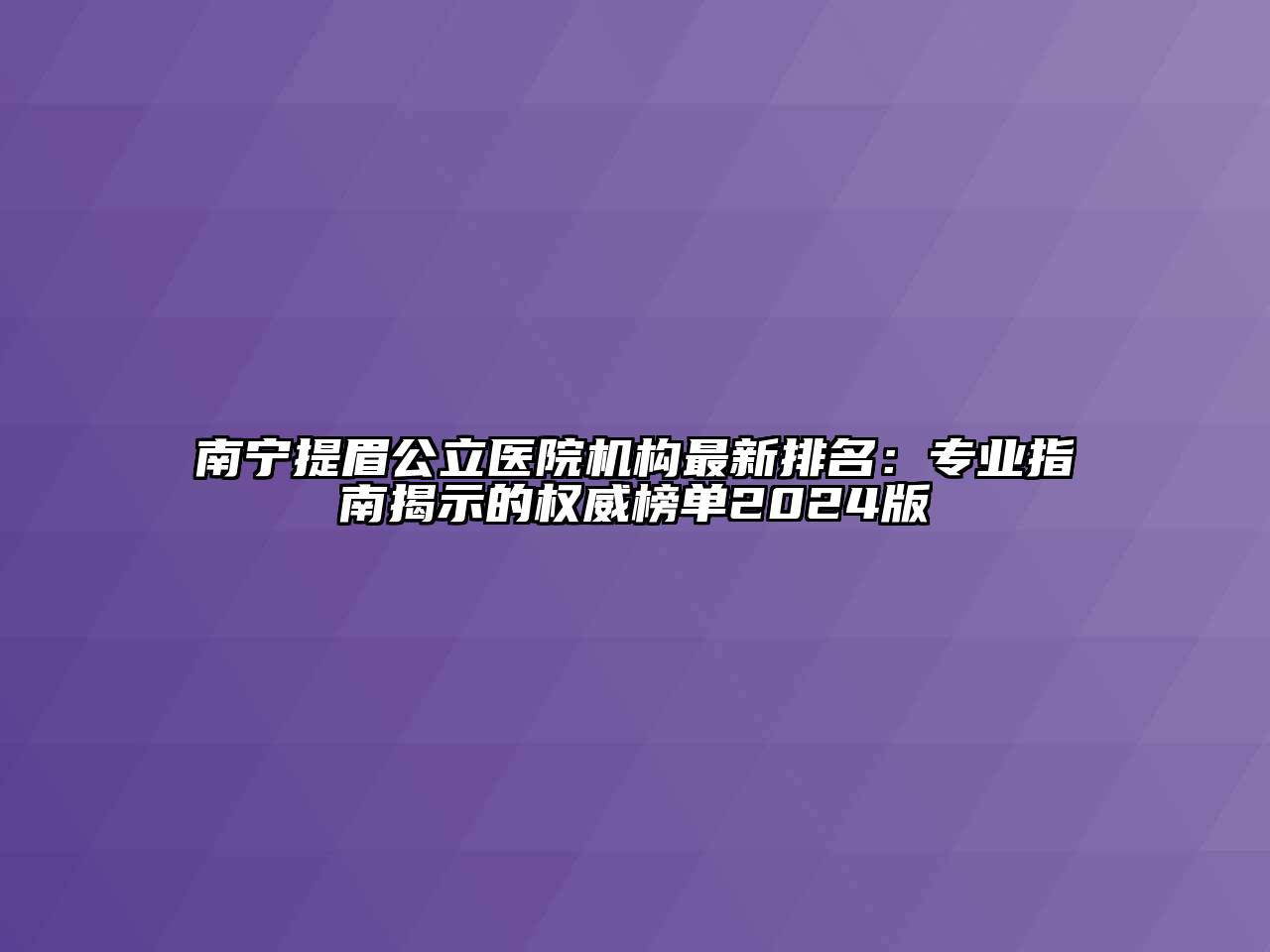 南宁提眉公立医院机构最新排名：专业指南揭示的权威榜单2024版