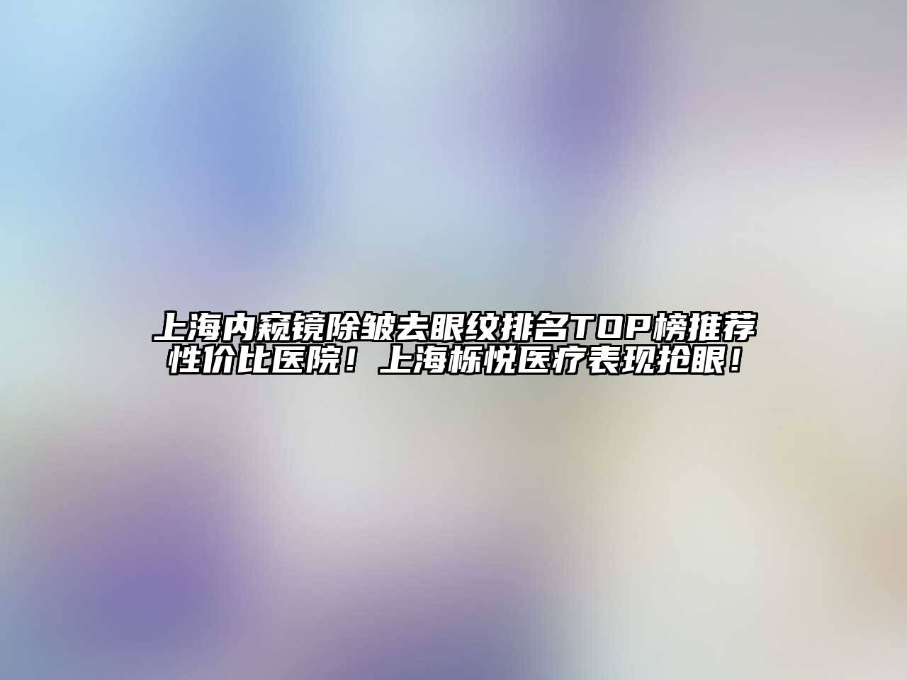 上海内窥镜除皱去眼纹排名TOP榜推荐性价比医院！上海栎悦医疗表现抢眼！