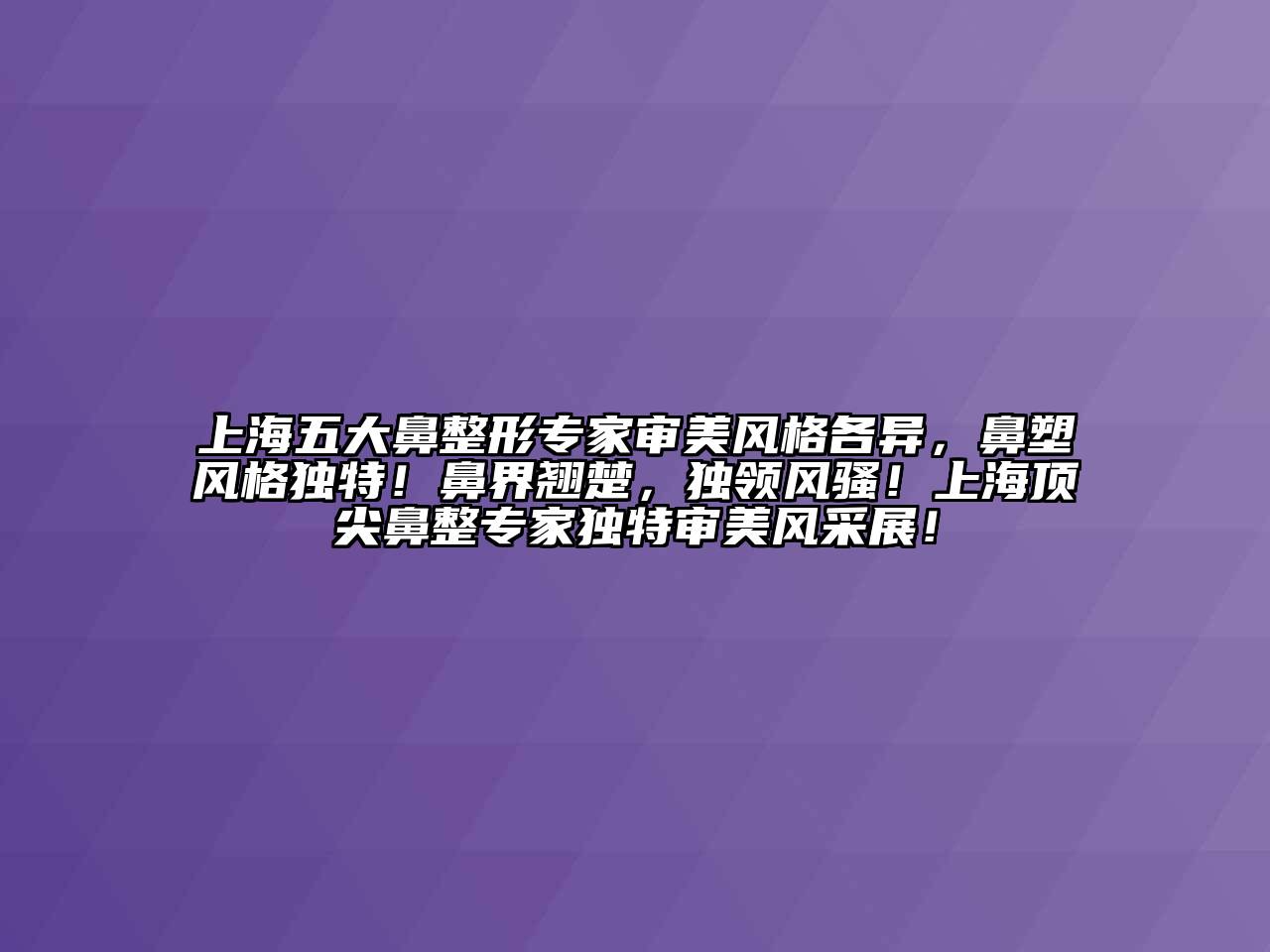 上海五大鼻整形专家审美风格各异，鼻塑风格独特！鼻界翘楚，独领风骚！上海顶尖鼻整专家独特审美风采展！