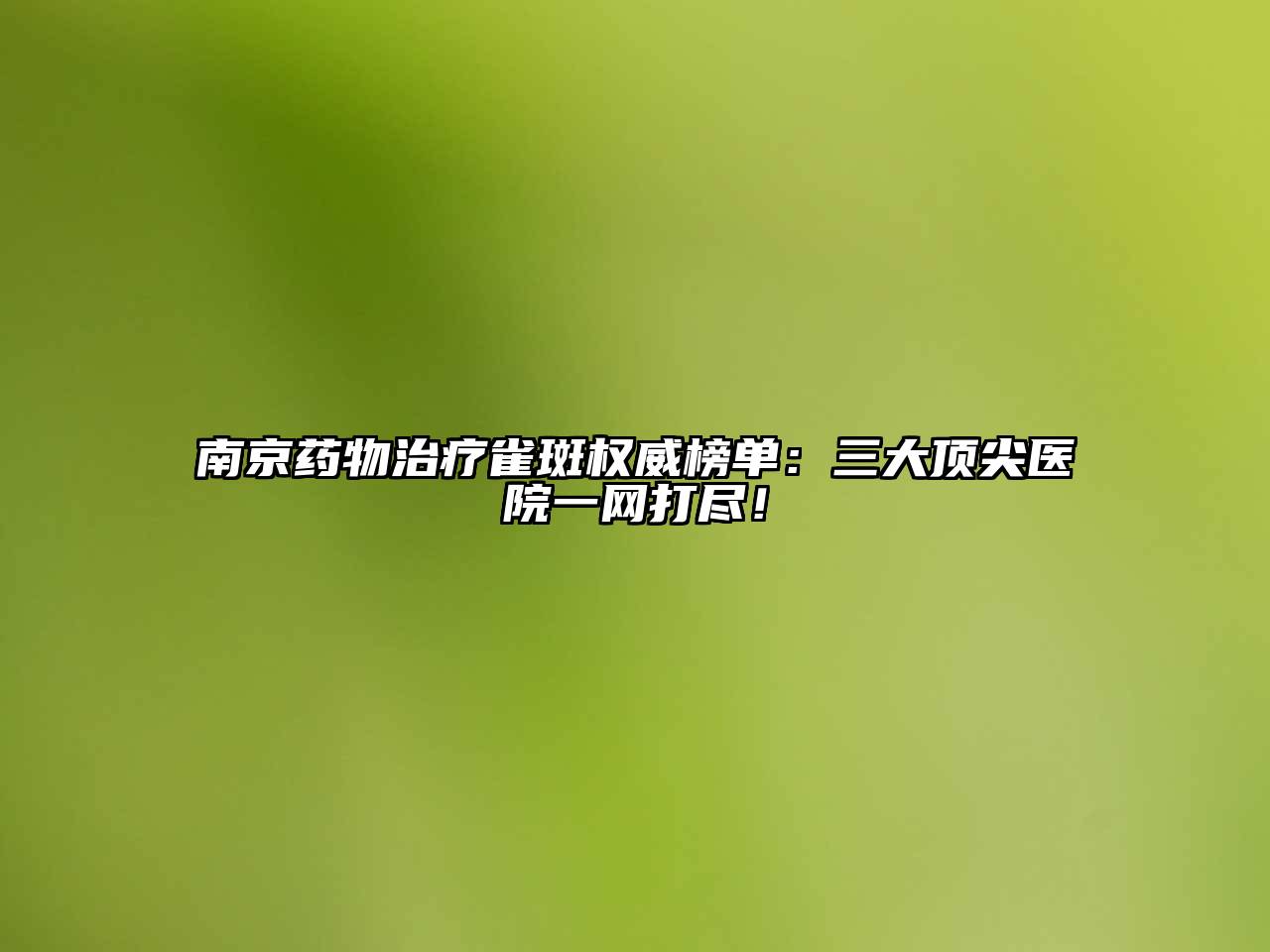 南京药物治疗雀斑权威榜单：三大顶尖医院一网打尽！