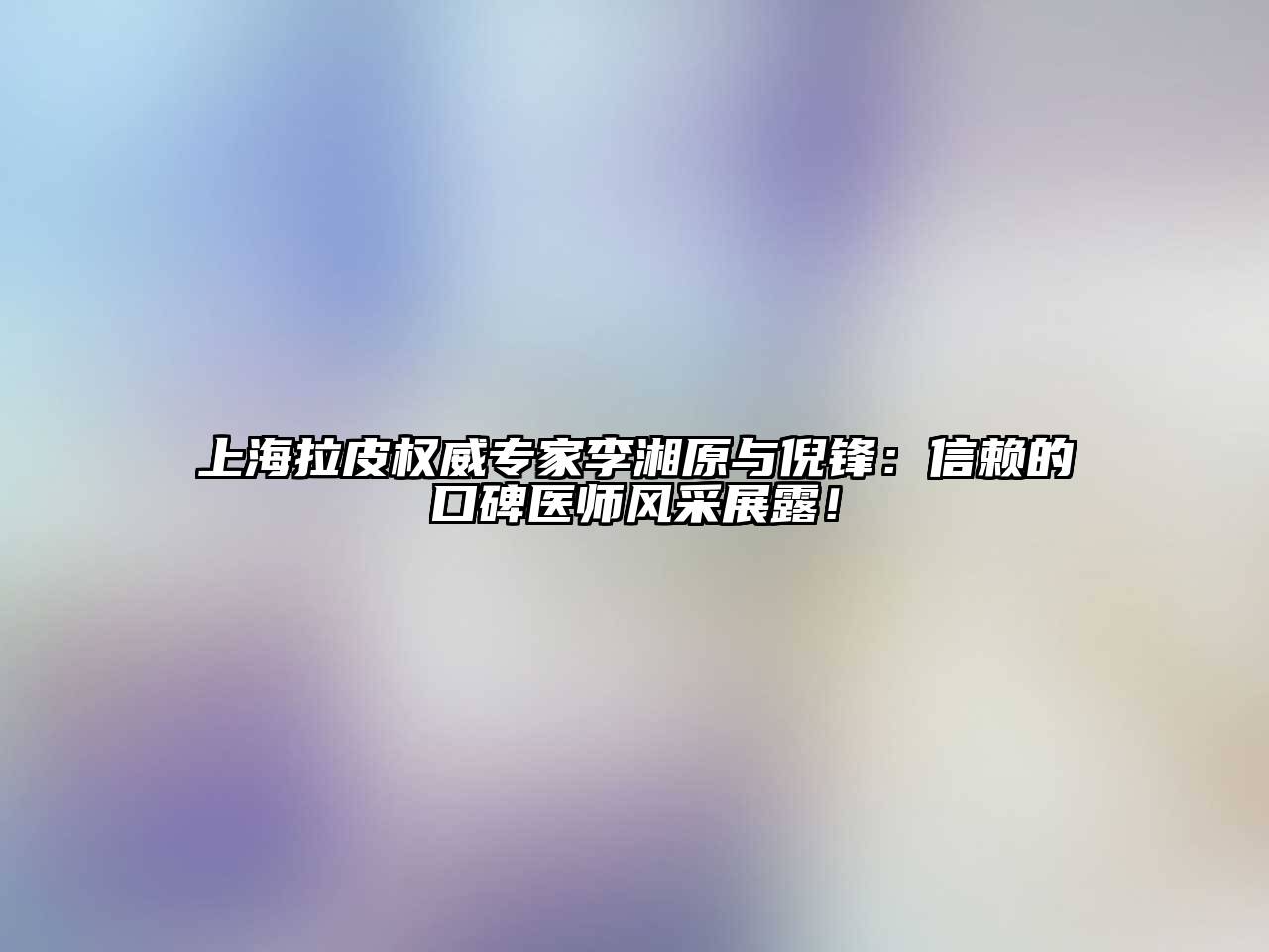 上海拉皮权威专家李湘原与倪锋：信赖的口碑医师风采展露！