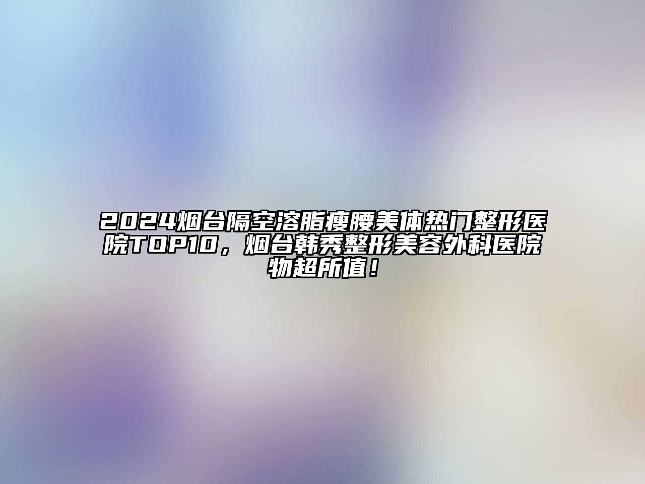 2024烟台隔空溶脂瘦腰美体热门整形医院TOP10，烟台韩秀整形江南app官方下载苹果版
外科医院物超所值！