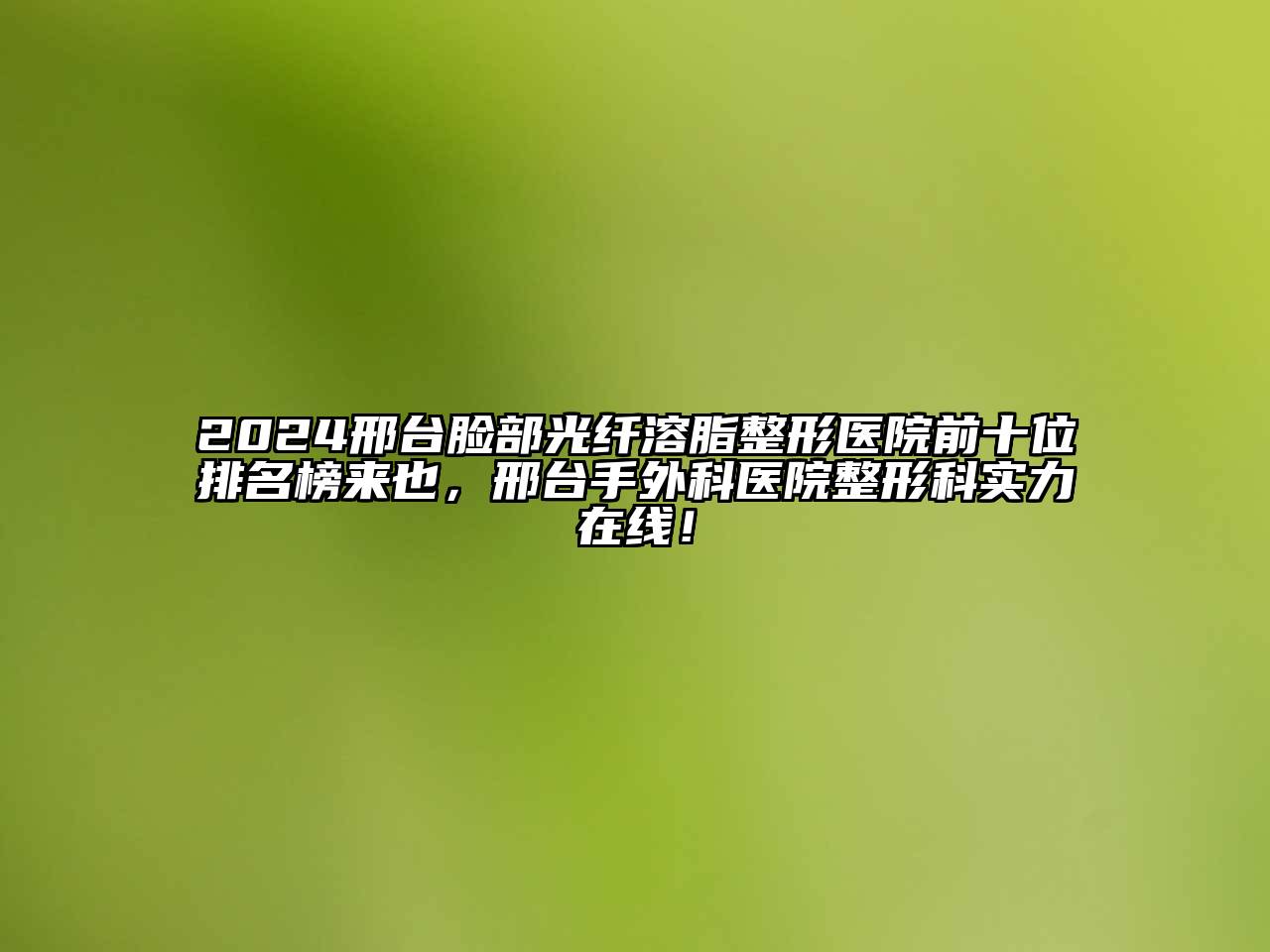 2024邢台脸部光纤溶脂整形医院前十位排名榜来也，邢台手外科医院整形科实力在线！