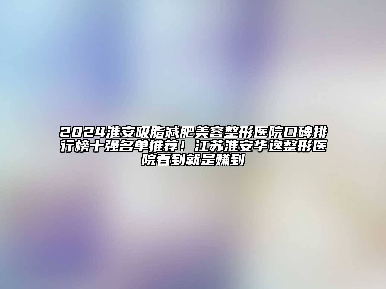 2024淮安吸脂减肥江南广告
医院口碑排行榜十强名单推荐！江苏淮安华逸整形医院看到就是赚到