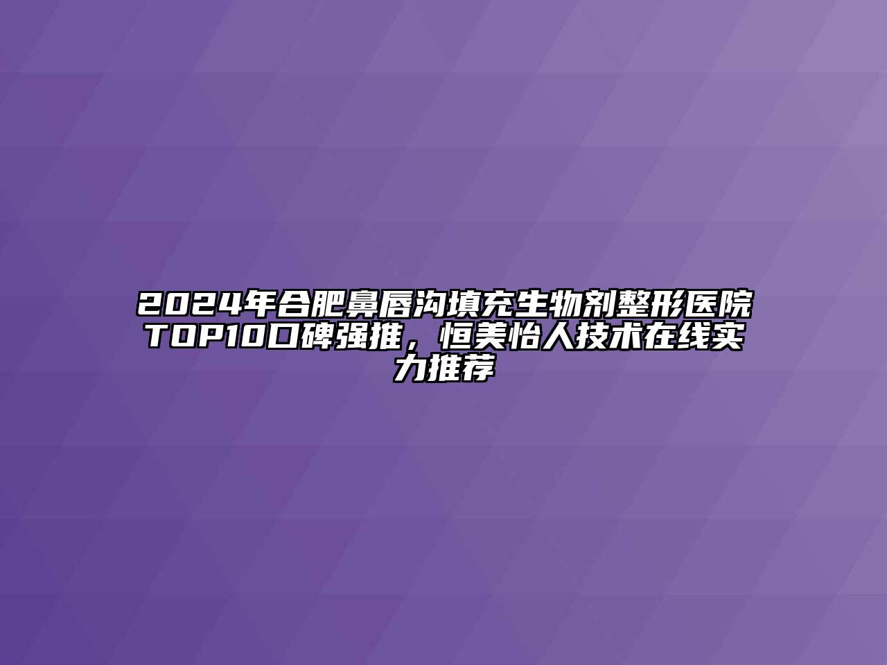 2024年合肥鼻唇沟填充生物剂整形医院TOP10口碑强推，恒美怡人技术在线实力推荐