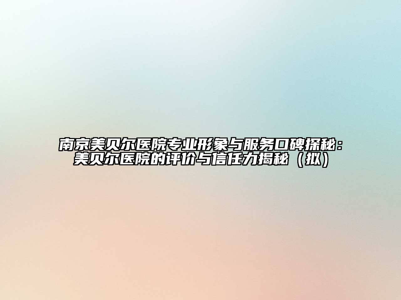 南京美贝尔医院专业形象与服务口碑探秘：美贝尔医院的评价与信任力揭秘（拟）