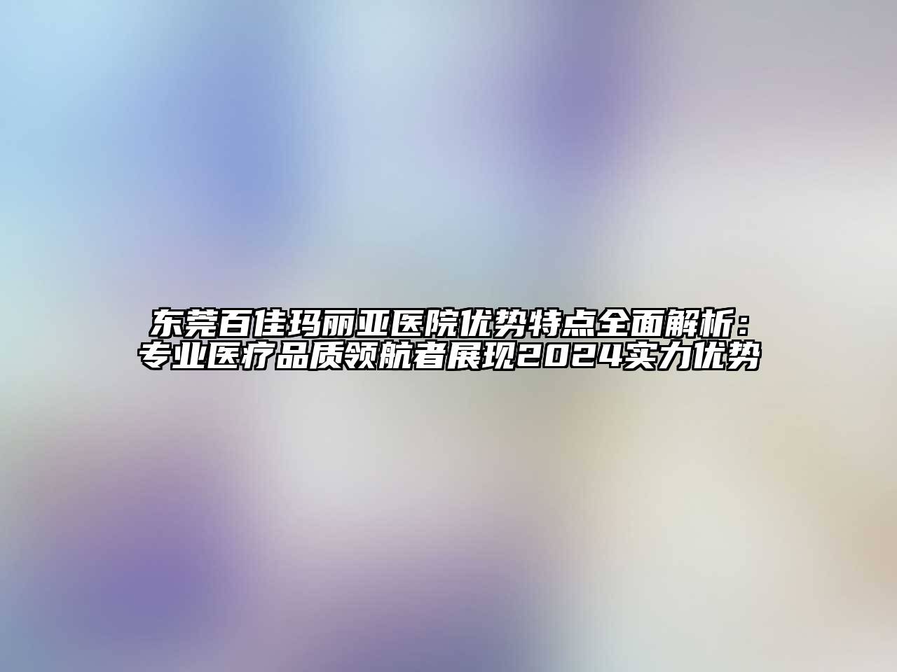 东莞百佳玛丽亚医院优势特点全面解析：专业医疗品质领航者展现2024实力优势