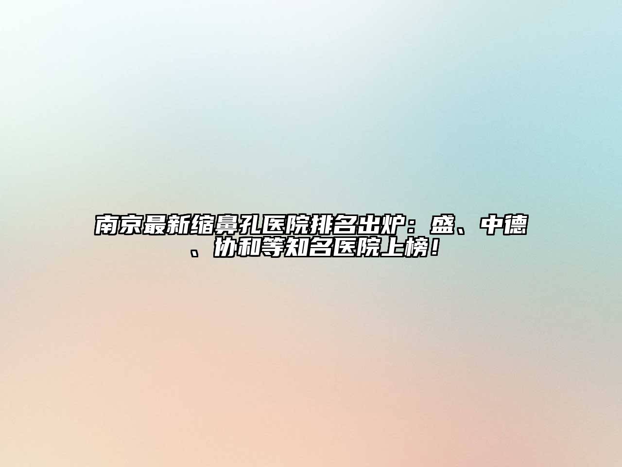 南京最新缩鼻孔医院排名出炉：盛、中德、协和等知名医院上榜！