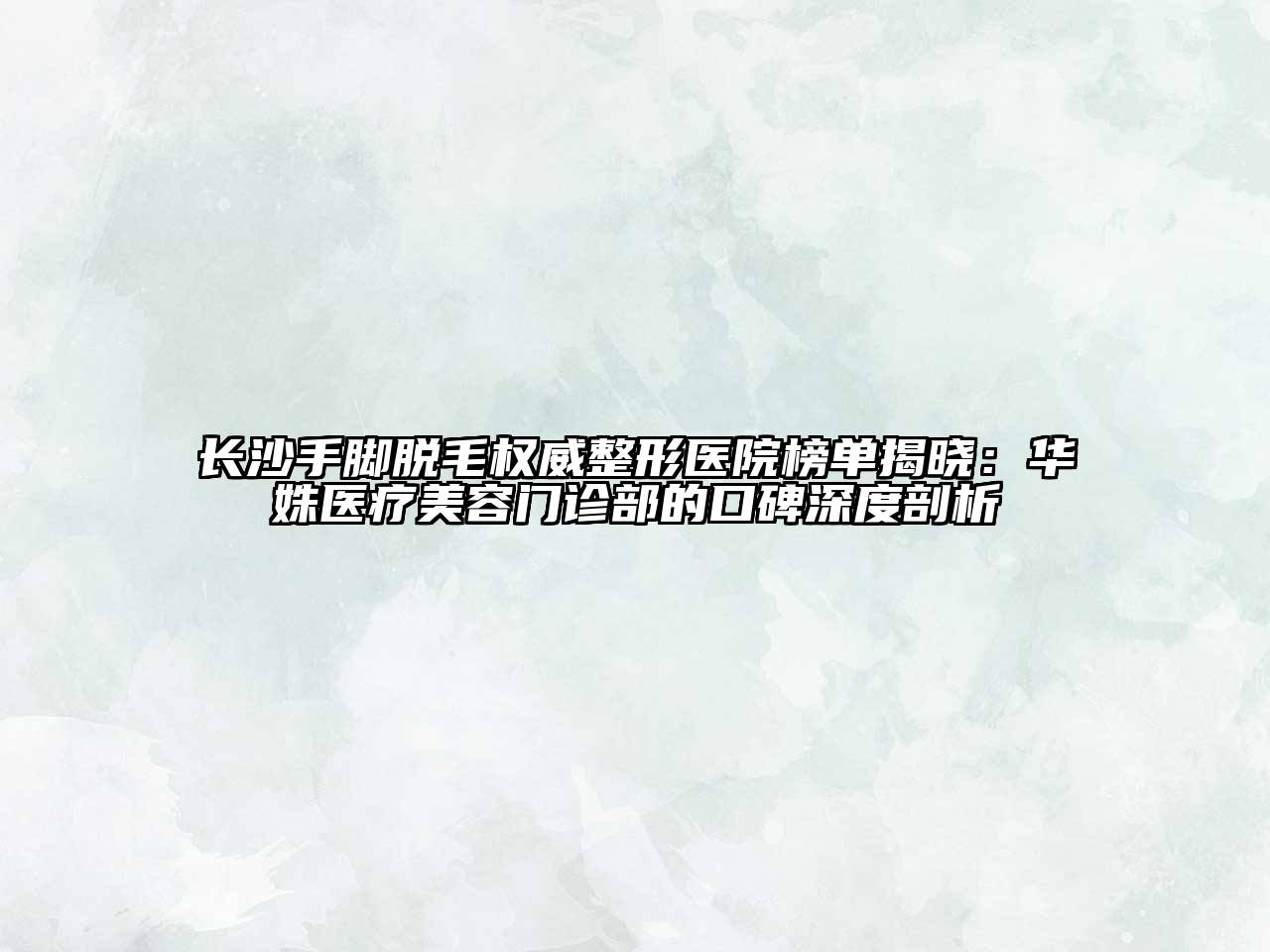 长沙手脚脱毛权威整形医院榜单揭晓：华姝医疗江南app官方下载苹果版
门诊部的口碑深度剖析