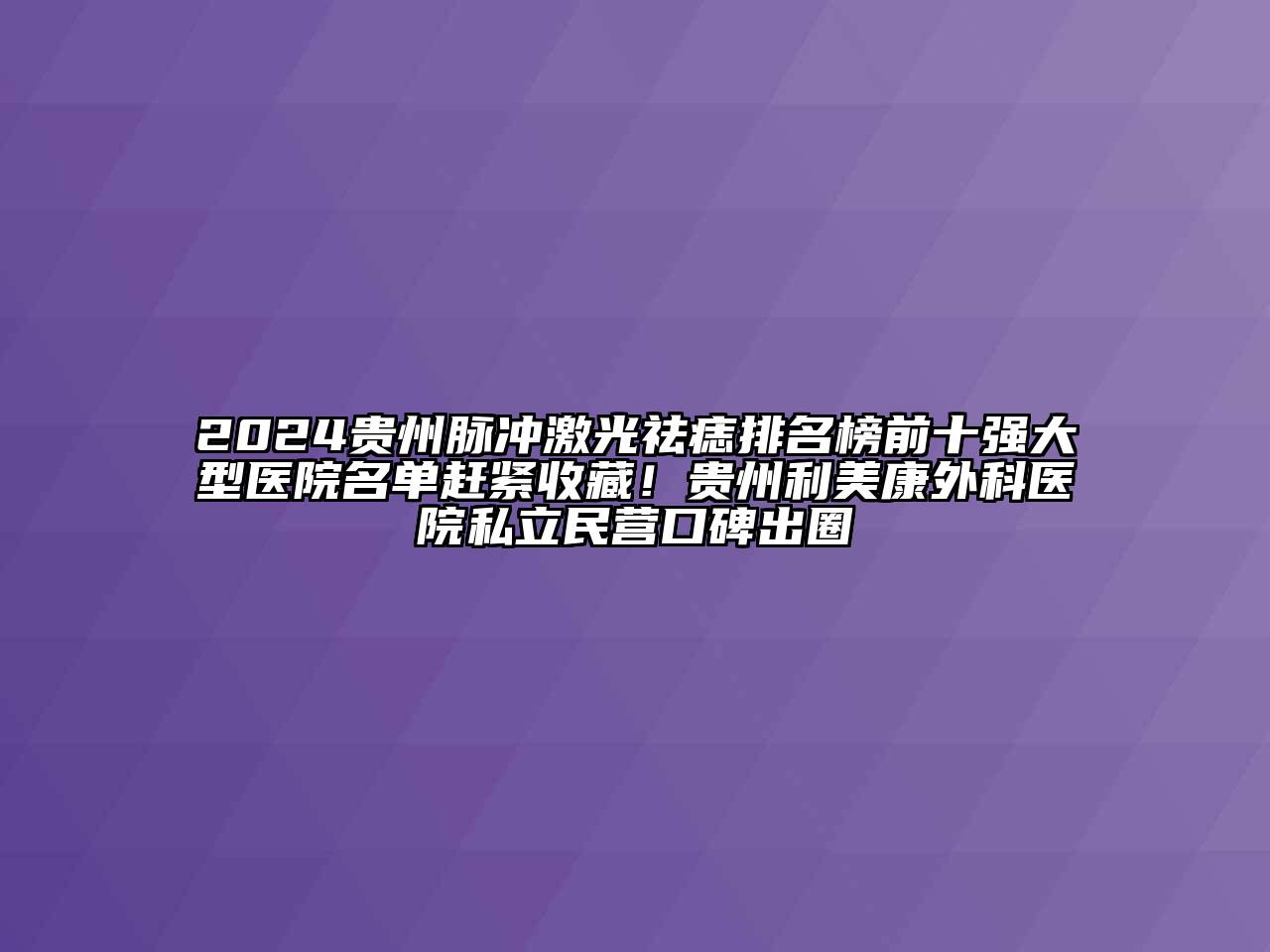 2024贵州脉冲激光祛痣排名榜前十强大型医院名单赶紧收藏！贵州利美康外科医院私立民营口碑出圈