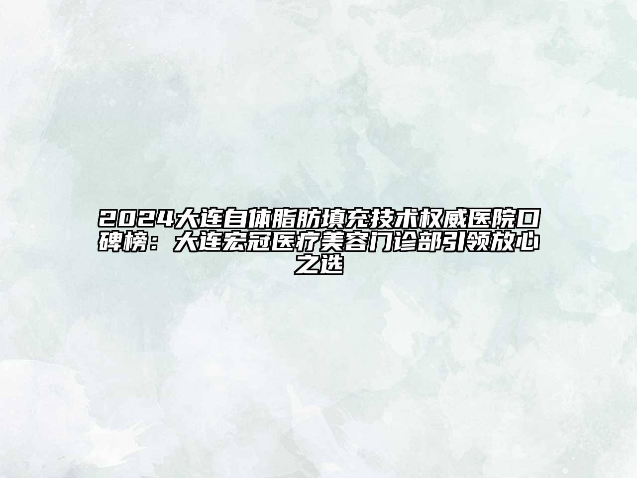 2024大连自体脂肪填充技术权威医院口碑榜：大连宏冠医疗江南app官方下载苹果版
门诊部引领放心之选