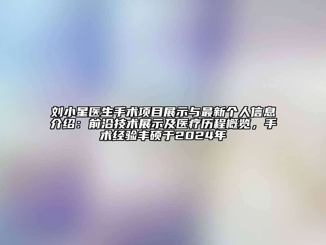 刘小星医生手术项目展示与最新个人信息介绍：前沿技术展示及医疗历程概览，手术经验丰硕于2024年