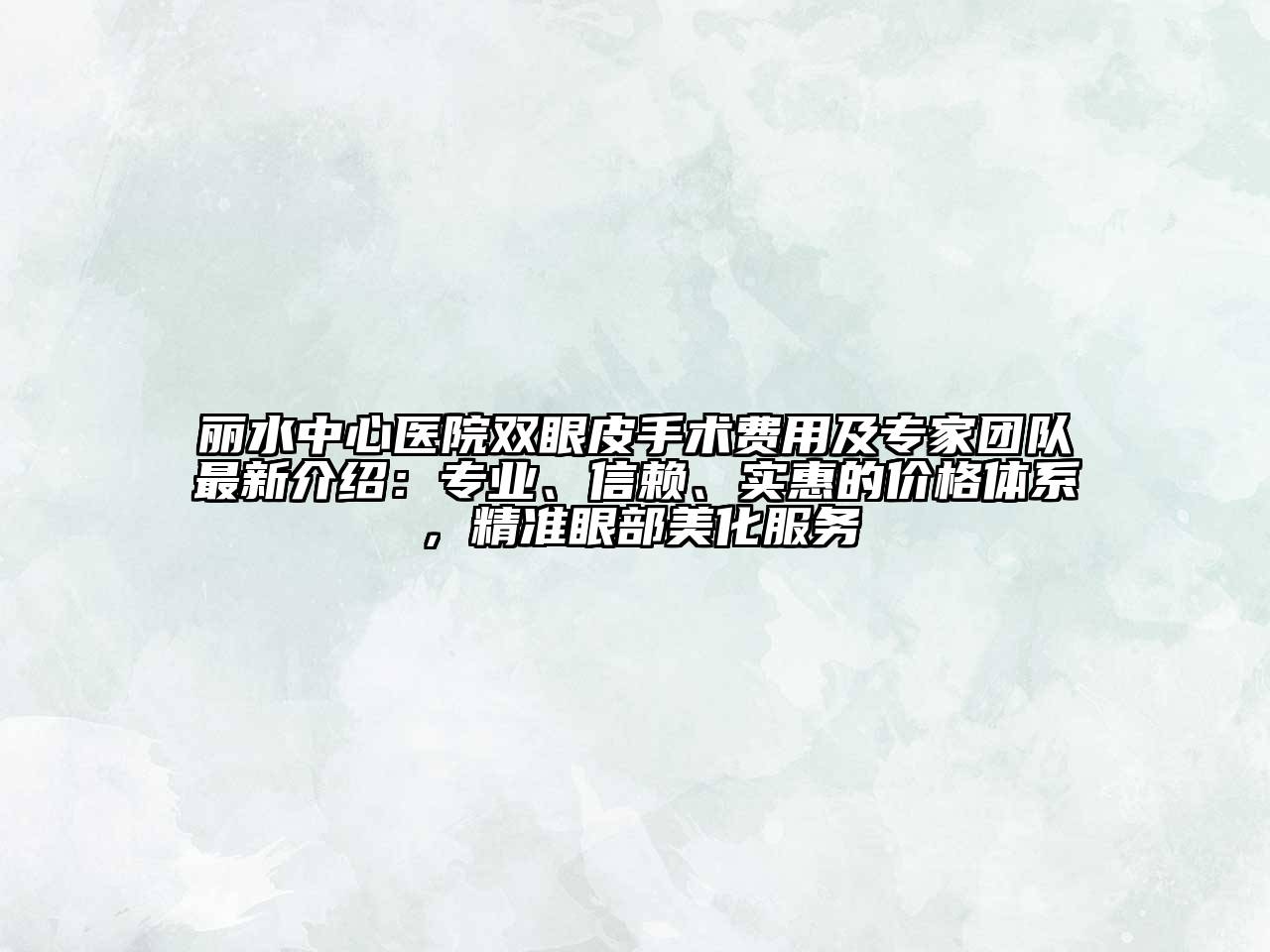 丽水中心医院双眼皮手术费用及专家团队最新介绍：专业、信赖、实惠的价格体系，精准眼部美化服务