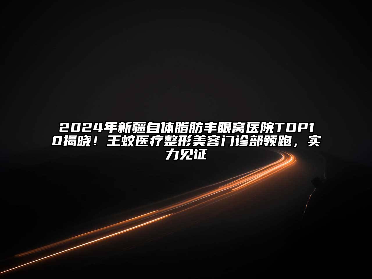 2024年新疆自体脂肪丰眼窝医院TOP10揭晓！王蛟医疗整形江南app官方下载苹果版
门诊部领跑，实力见证