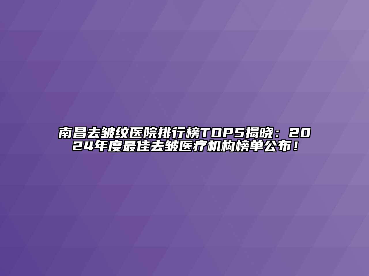 南昌去皱纹医院排行榜TOP5揭晓：2024年度最佳去皱医疗机构榜单公布！