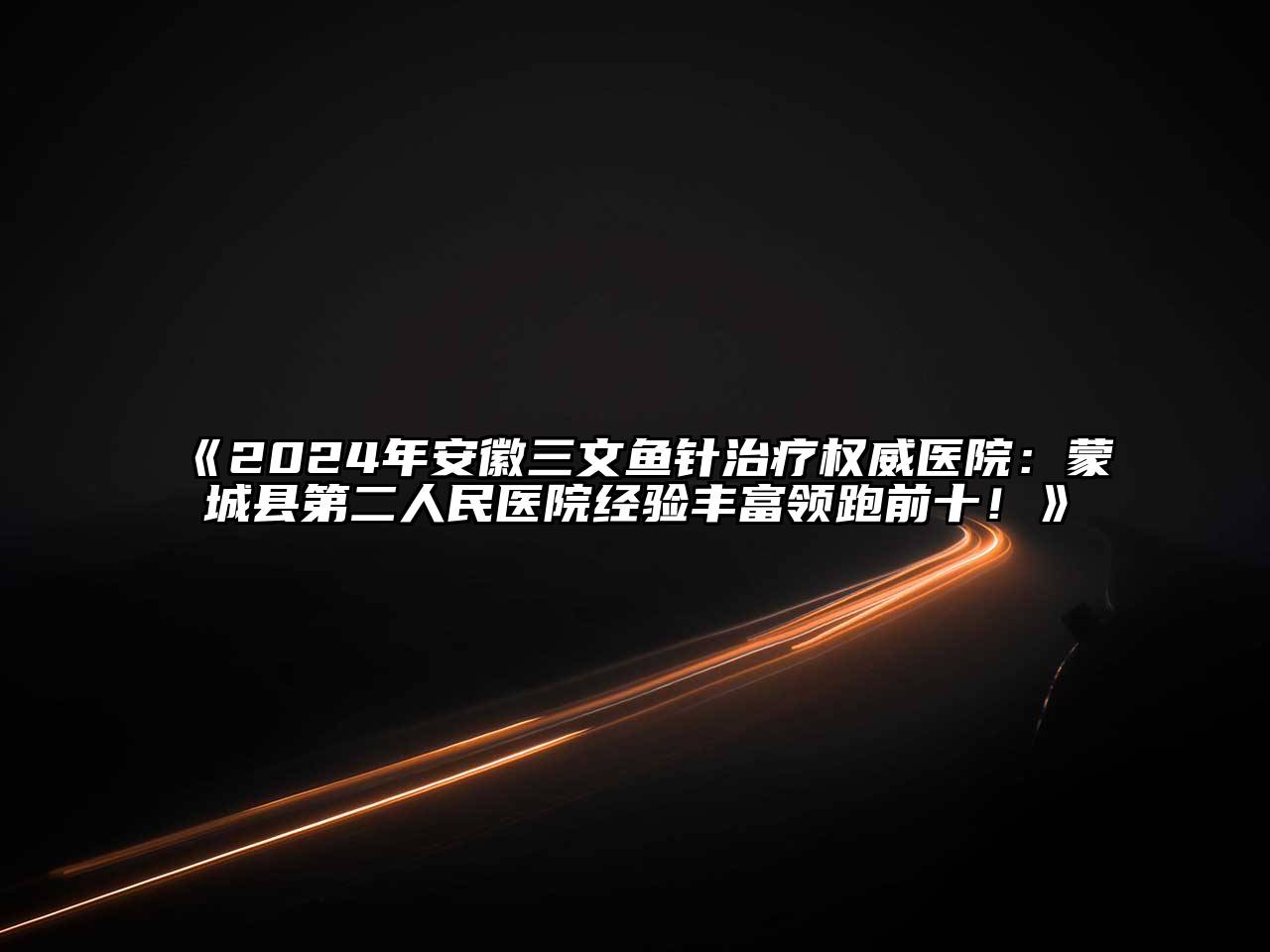 《2024年安徽三文鱼针治疗权威医院：蒙城县第二人民医院经验丰富领跑前十！》