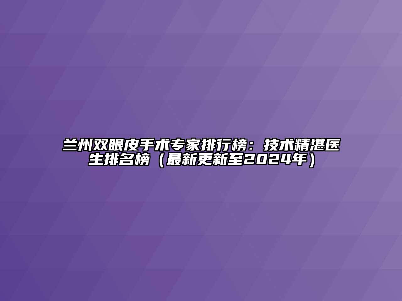 兰州双眼皮手术专家排行榜：技术精湛医生排名榜（最新更新至2024年）