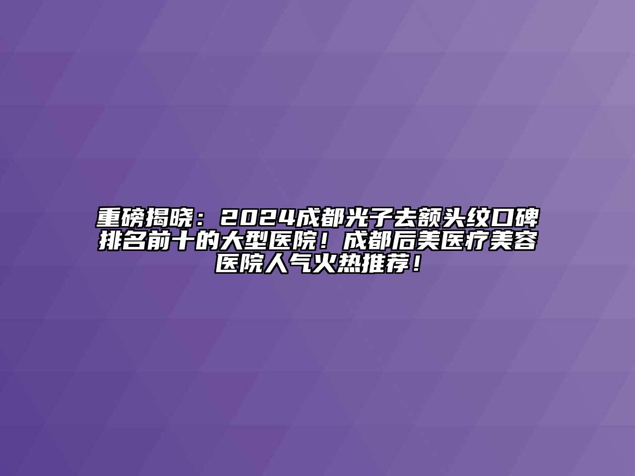 重磅揭晓：2024成都光子去额头纹口碑排名前十的大型医院！成都后美医疗江南app官方下载苹果版
医院人气火热推荐！