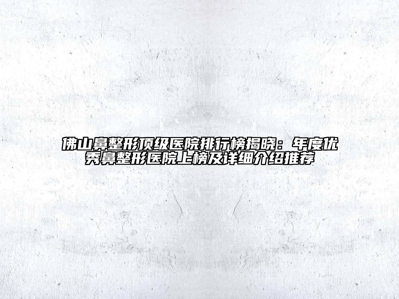 佛山鼻整形顶级医院排行榜揭晓：年度优秀鼻整形医院上榜及详细介绍推荐