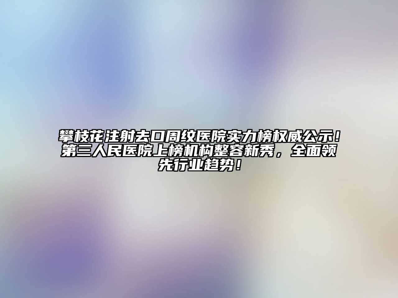 攀枝花注射去口周纹医院实力榜权威公示！第三人民医院上榜机构整容新秀，全面领先行业趋势！