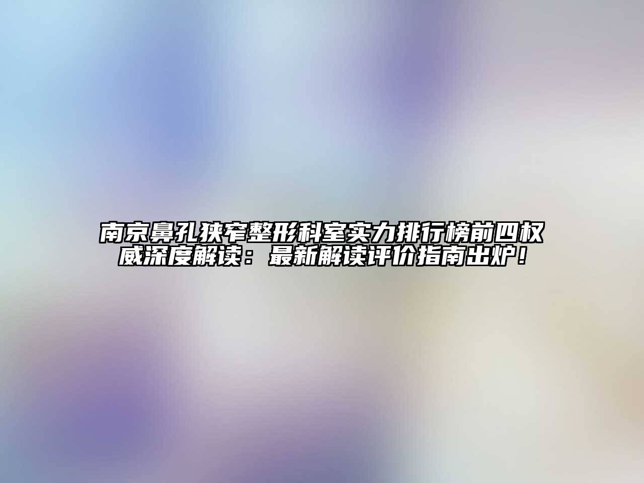 南京鼻孔狭窄整形科室实力排行榜前四权威深度解读：最新解读评价指南出炉！