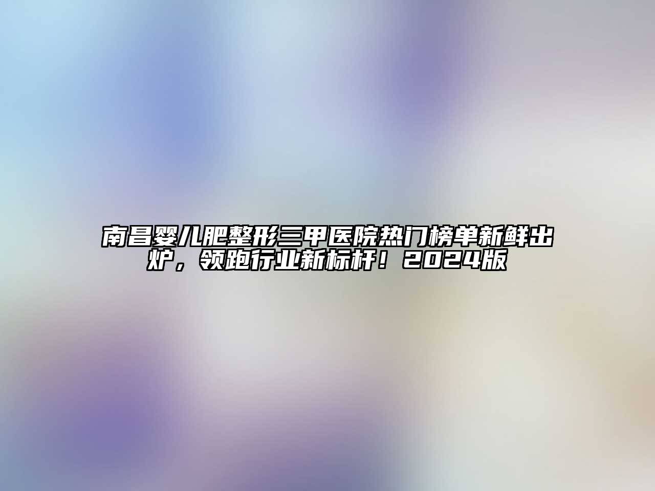 南昌婴儿肥整形三甲医院热门榜单新鲜出炉，领跑行业新标杆！2024版