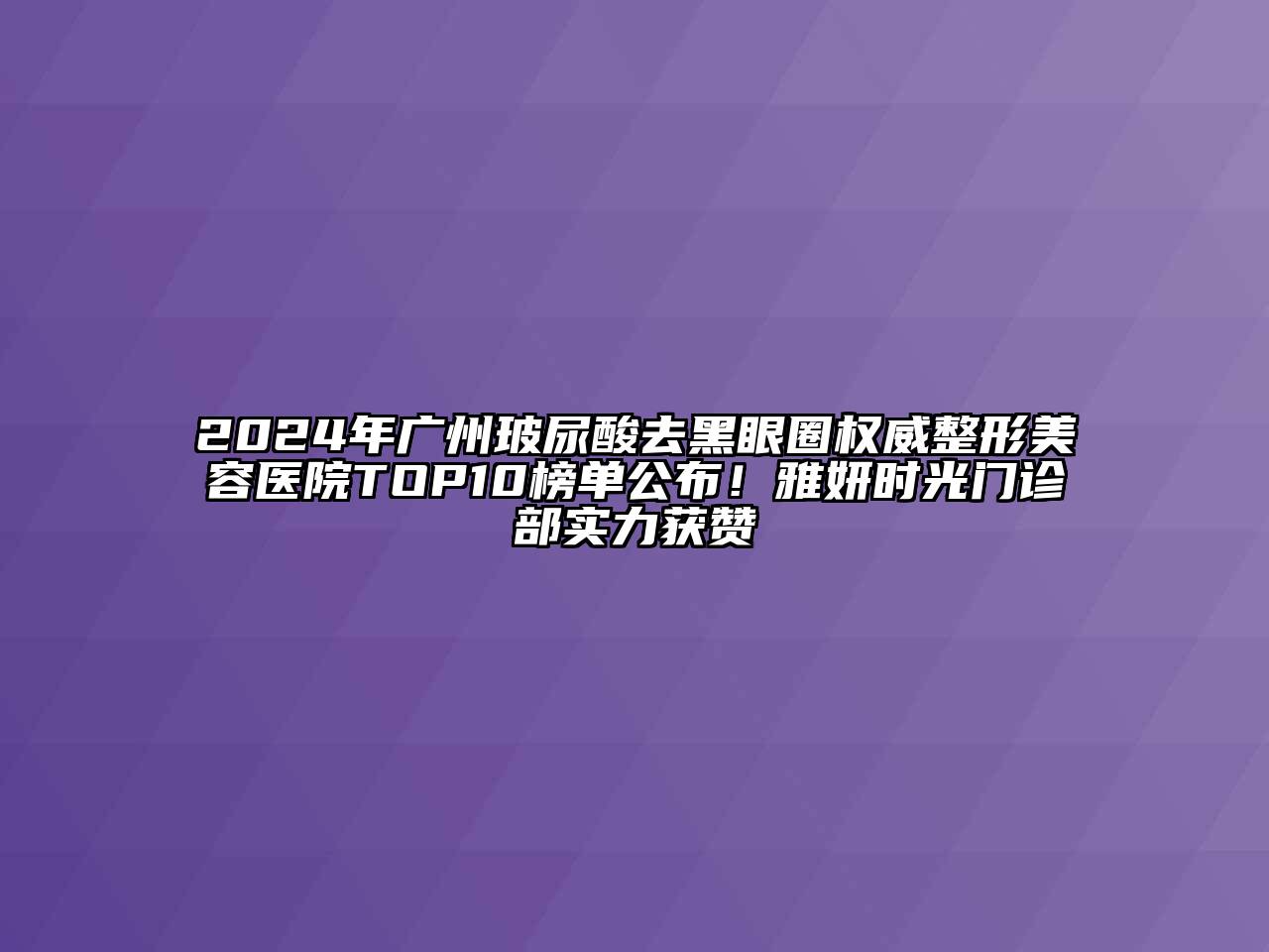 2024年广州玻尿酸去黑眼圈权威江南广告
TOP10榜单公布！雅妍时光门诊部实力获赞