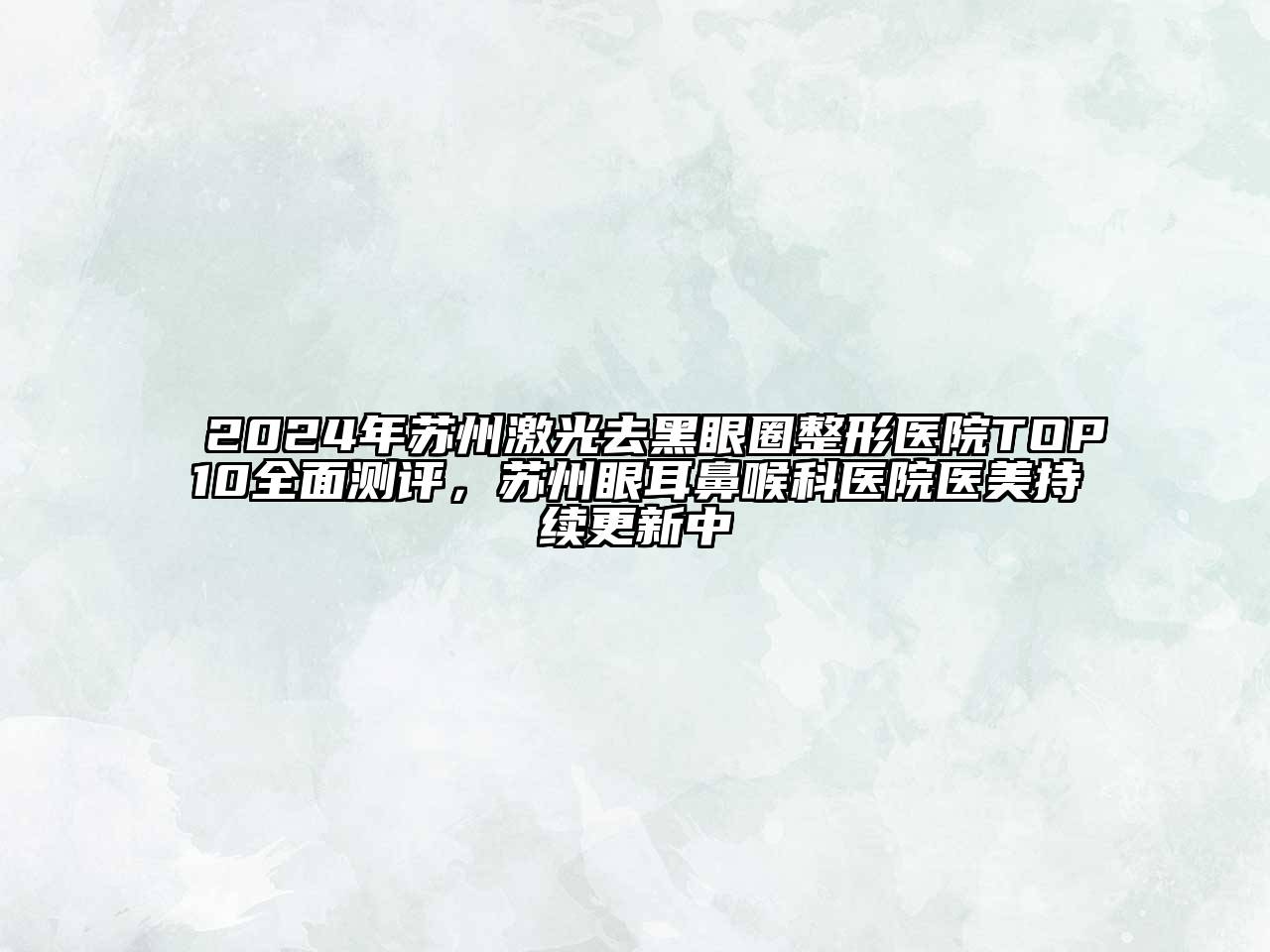 2024年苏州激光去黑眼圈整形医院TOP10全面测评，苏州眼耳鼻喉科医院医美持续更新中