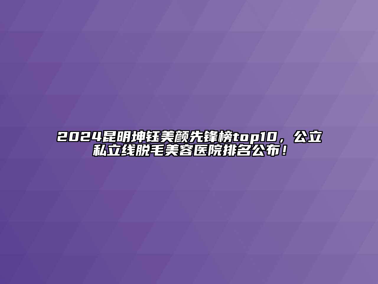 2024昆明坤钰美颜先锋榜top10，公立私立线脱毛江南app官方下载苹果版
医院排名公布！