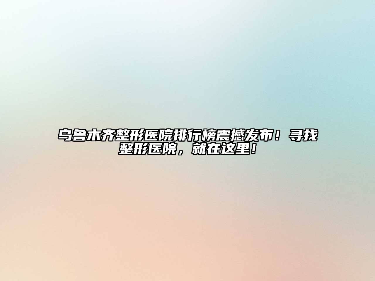 乌鲁木齐整形医院排行榜震撼发布！寻找整形医院，就在这里！