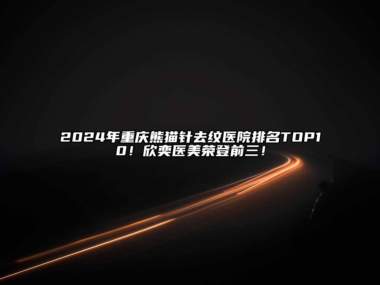 2024年重庆熊猫针去纹医院排名TOP10！欣奕医美荣登前三！