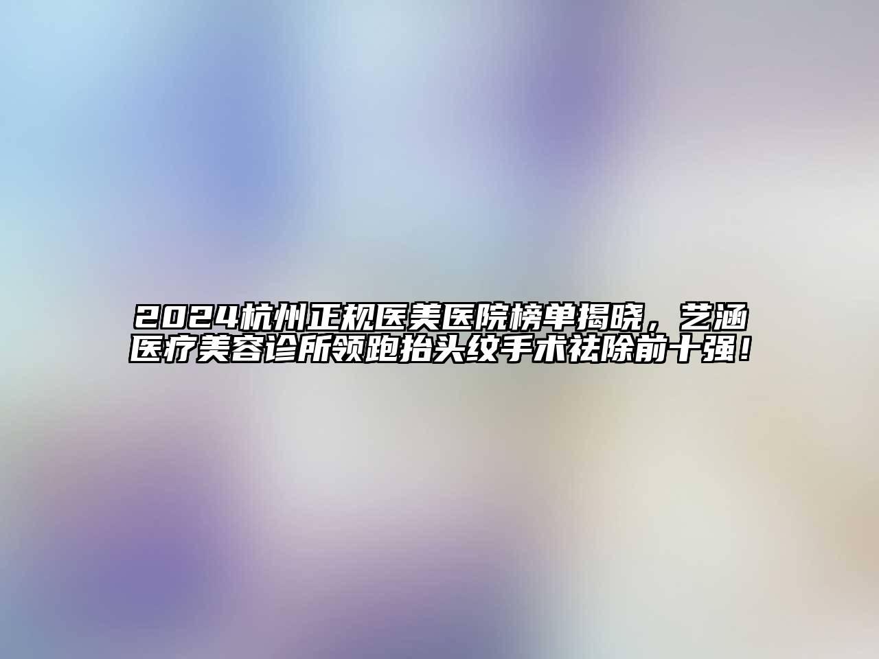 2024杭州正规医美医院榜单揭晓，艺涵医疗江南app官方下载苹果版
诊所领跑抬头纹手术祛除前十强！