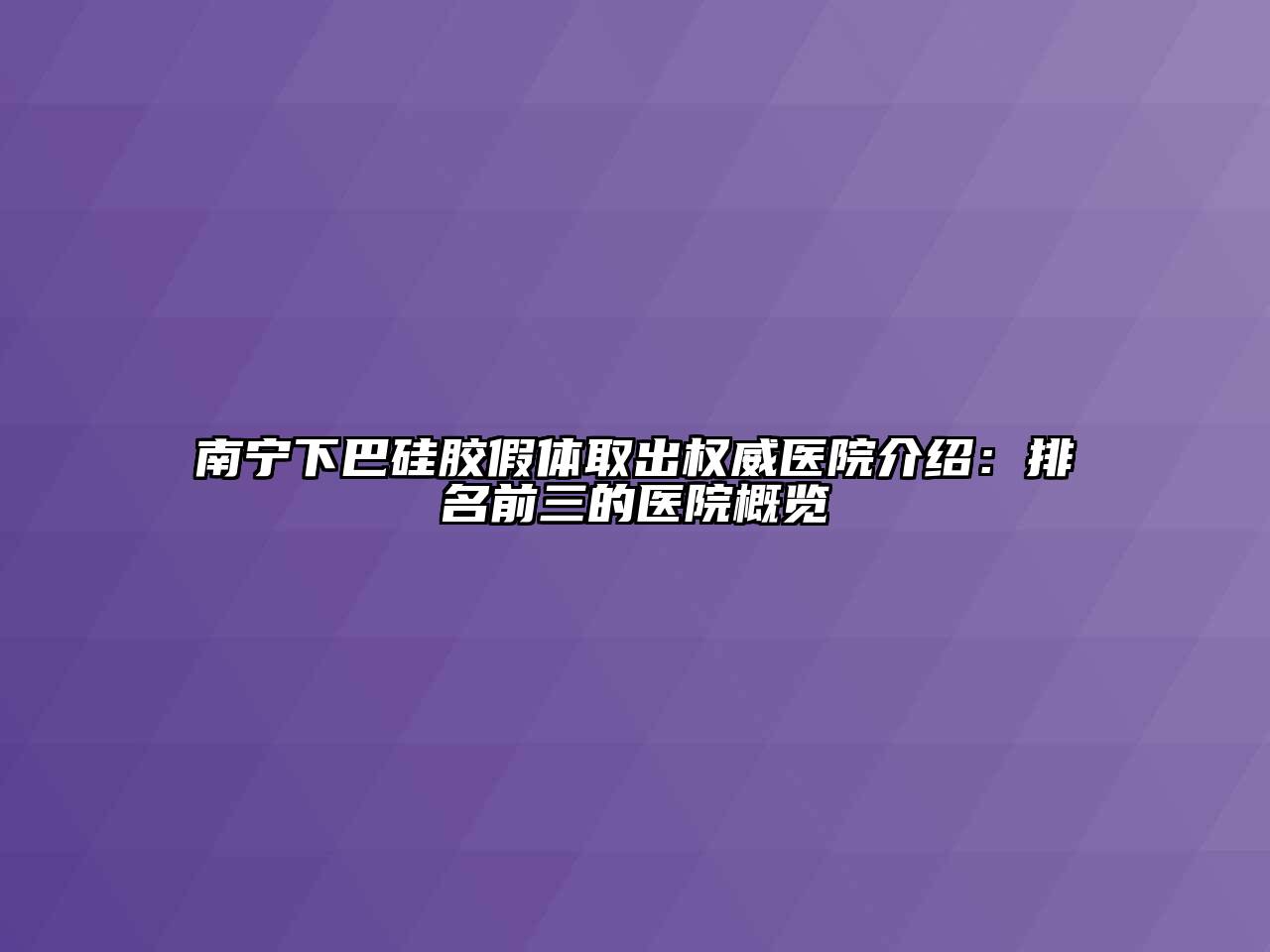 南宁下巴硅胶假体取出权威医院介绍：排名前三的医院概览