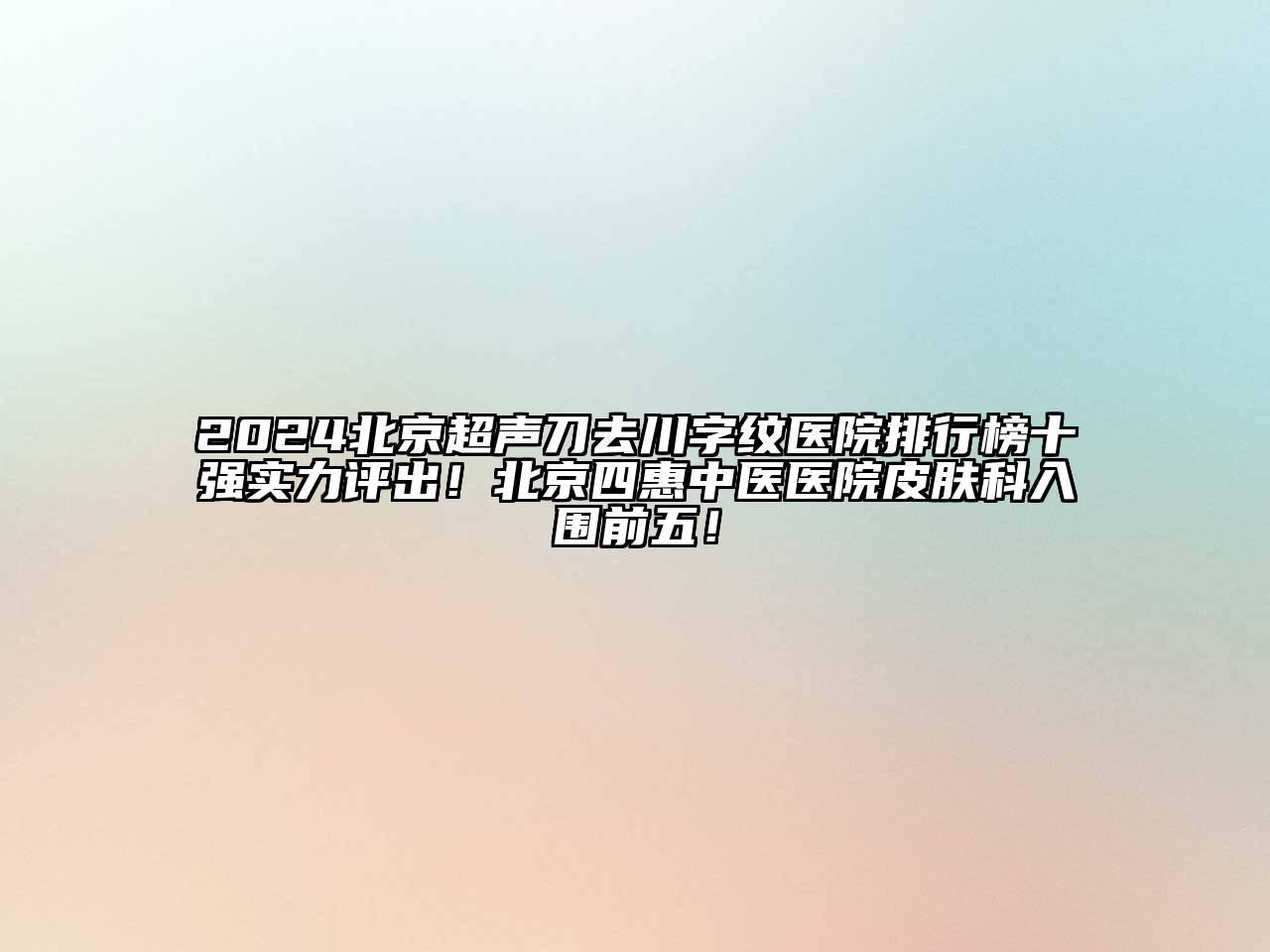 2024北京超声刀去川字纹医院排行榜十强实力评出！北京四惠中医医院皮肤科入围前五！