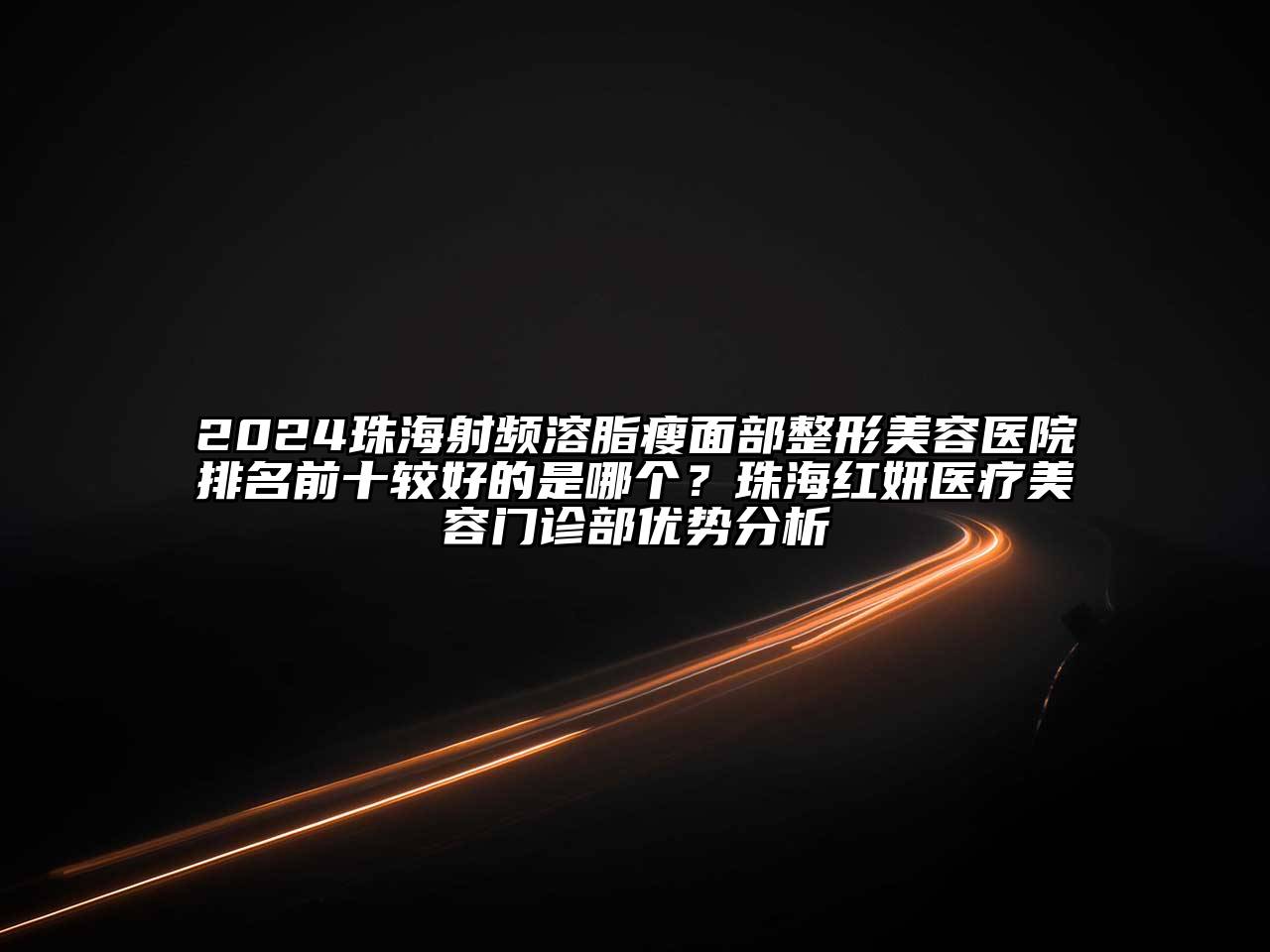 2024珠海射频溶脂瘦面部江南广告
排名前十较好的是哪个？珠海红妍医疗江南app官方下载苹果版
门诊部优势分析