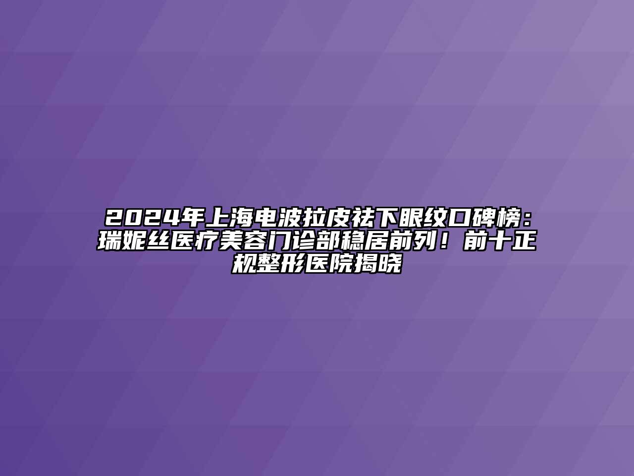 2024年上海电波拉皮祛下眼纹口碑榜：瑞妮丝医疗江南app官方下载苹果版
门诊部稳居前列！前十正规整形医院揭晓