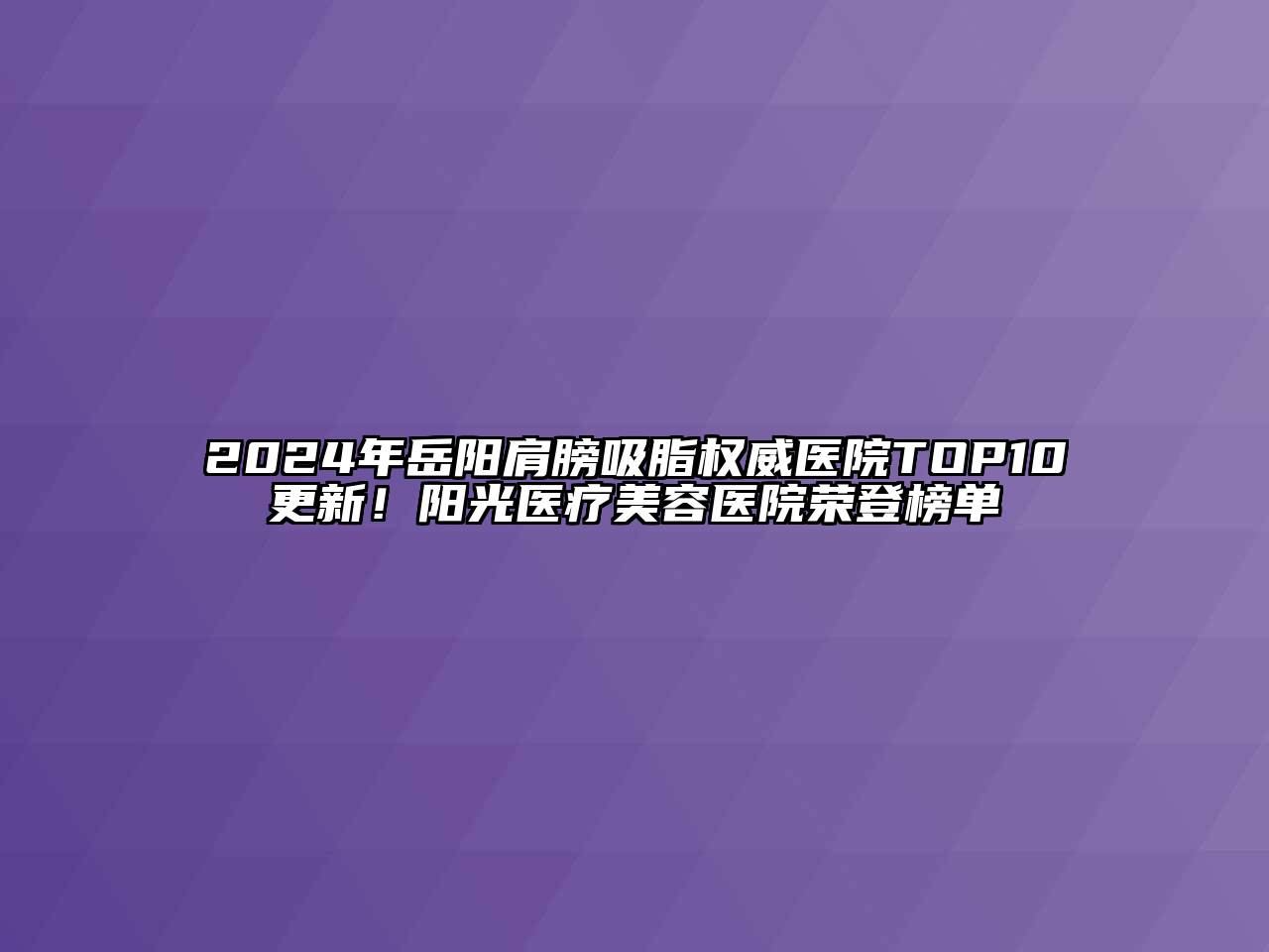 2024年岳阳肩膀吸脂权威医院TOP10更新！阳光医疗江南app官方下载苹果版
医院荣登榜单